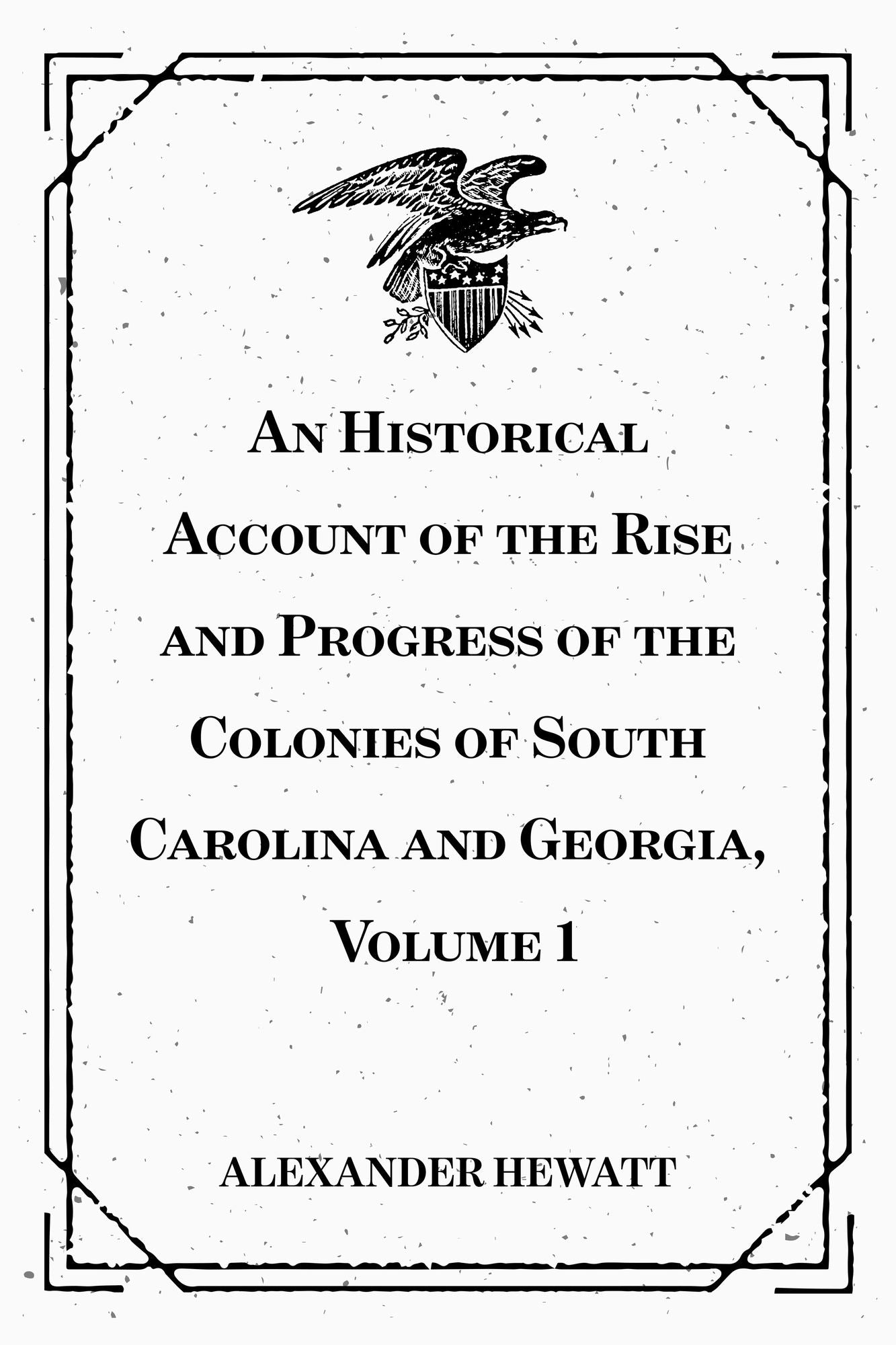 An Historical Account of the Rise and Progress of the Colonies of South Carolina and Georgia, Volume 1