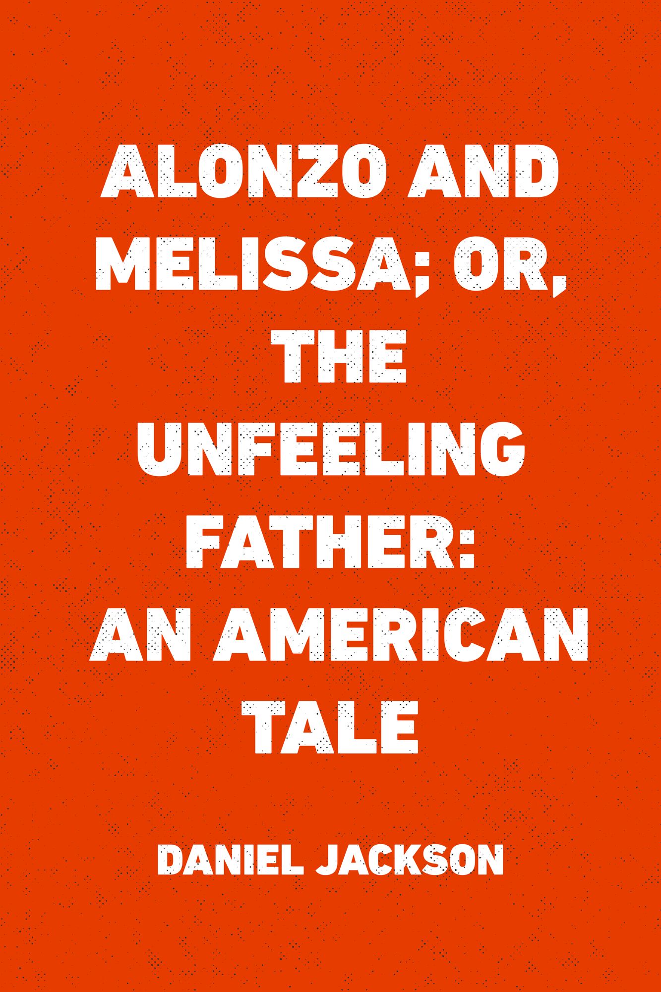 Alonzo and Melissa; Or, The Unfeeling Father: An American Tale