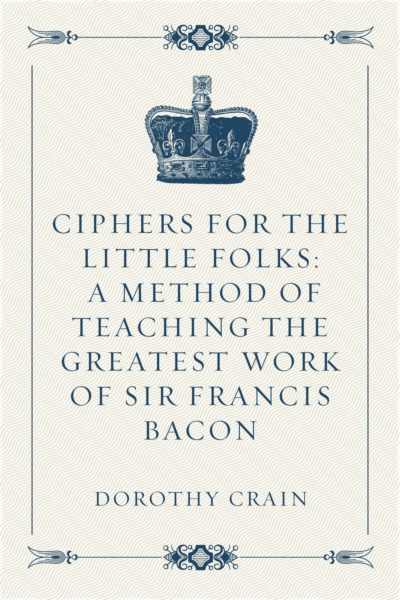 Ciphers For the Little Folks: A Method of Teaching the Greatest Work of Sir Francis Bacon