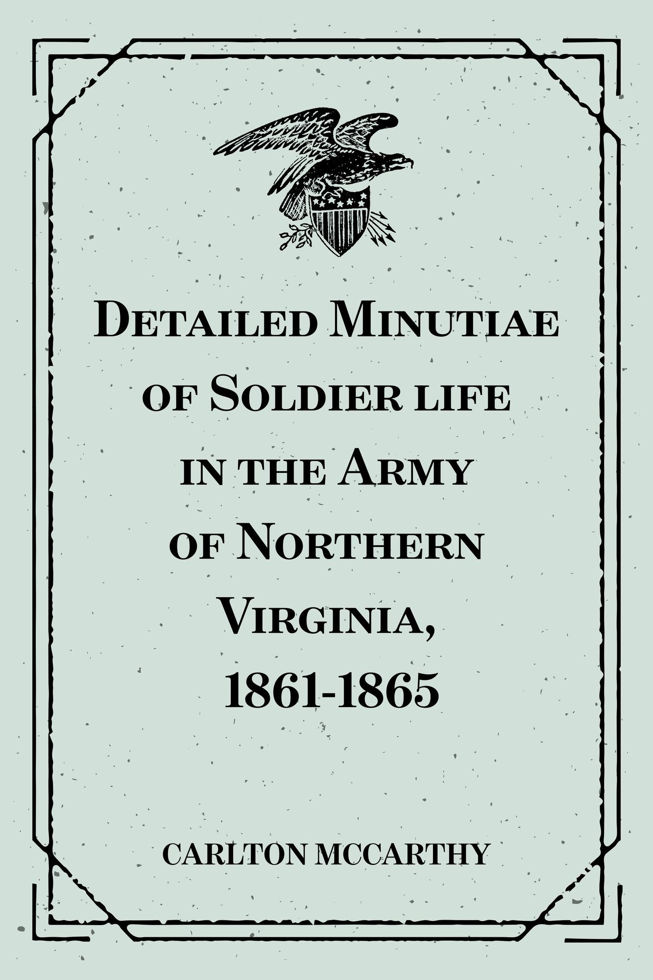 Detailed Minutiae of Soldier life in the Army of Northern Virginia, 1861-1865
