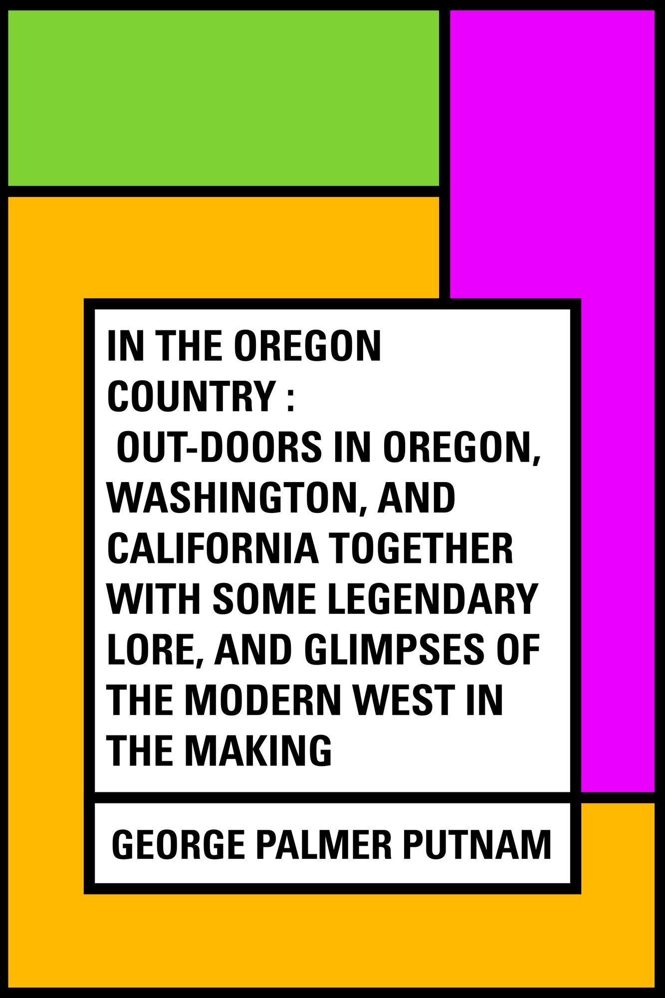In the Oregon Country : Out-Doors in Oregon, Washington, and California Together with some Legendary Lore, and Glimpses of the Modern West in the Making