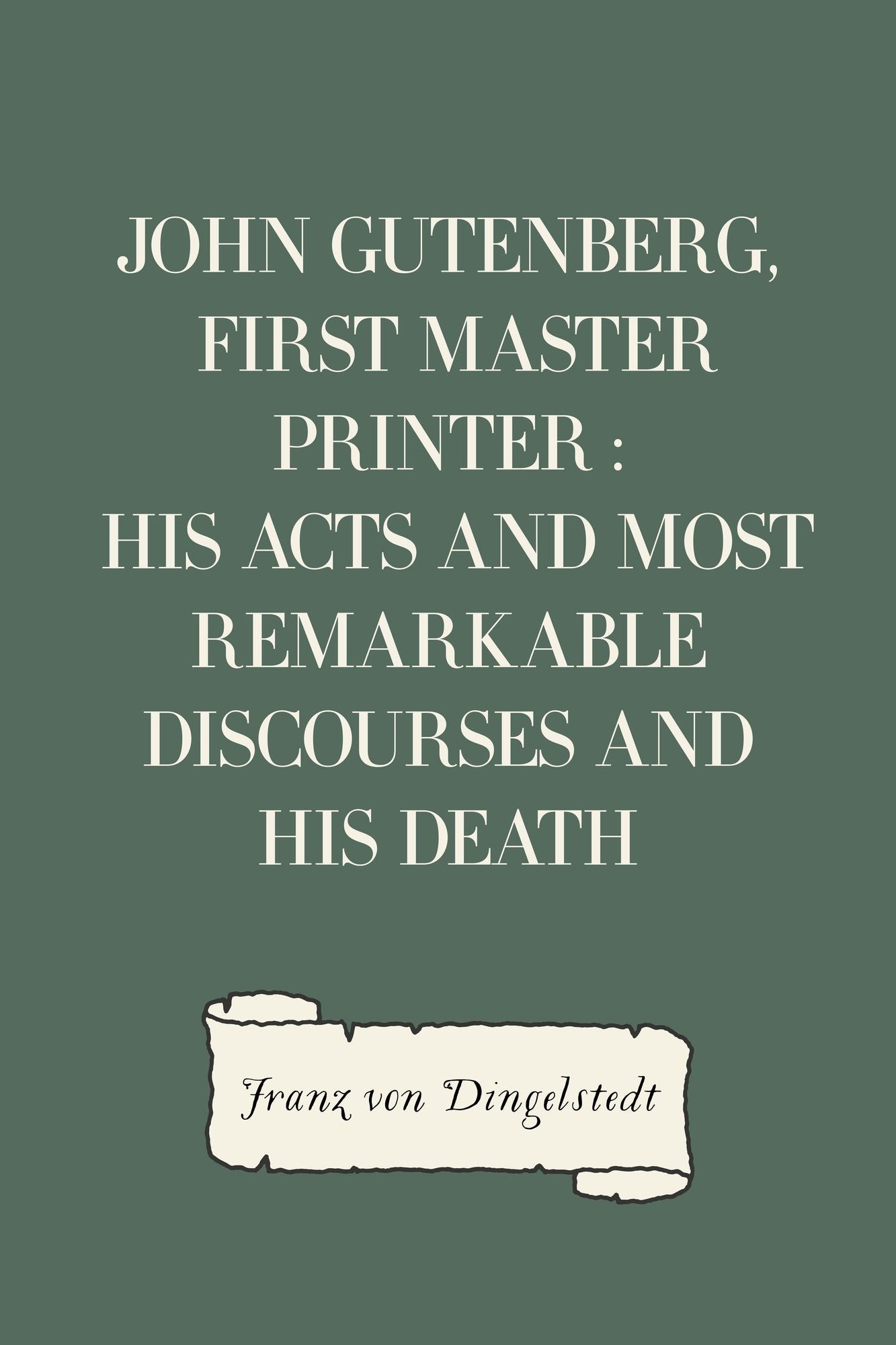 John Gutenberg, First Master Printer : His Acts and Most Remarkable Discourses and his Death