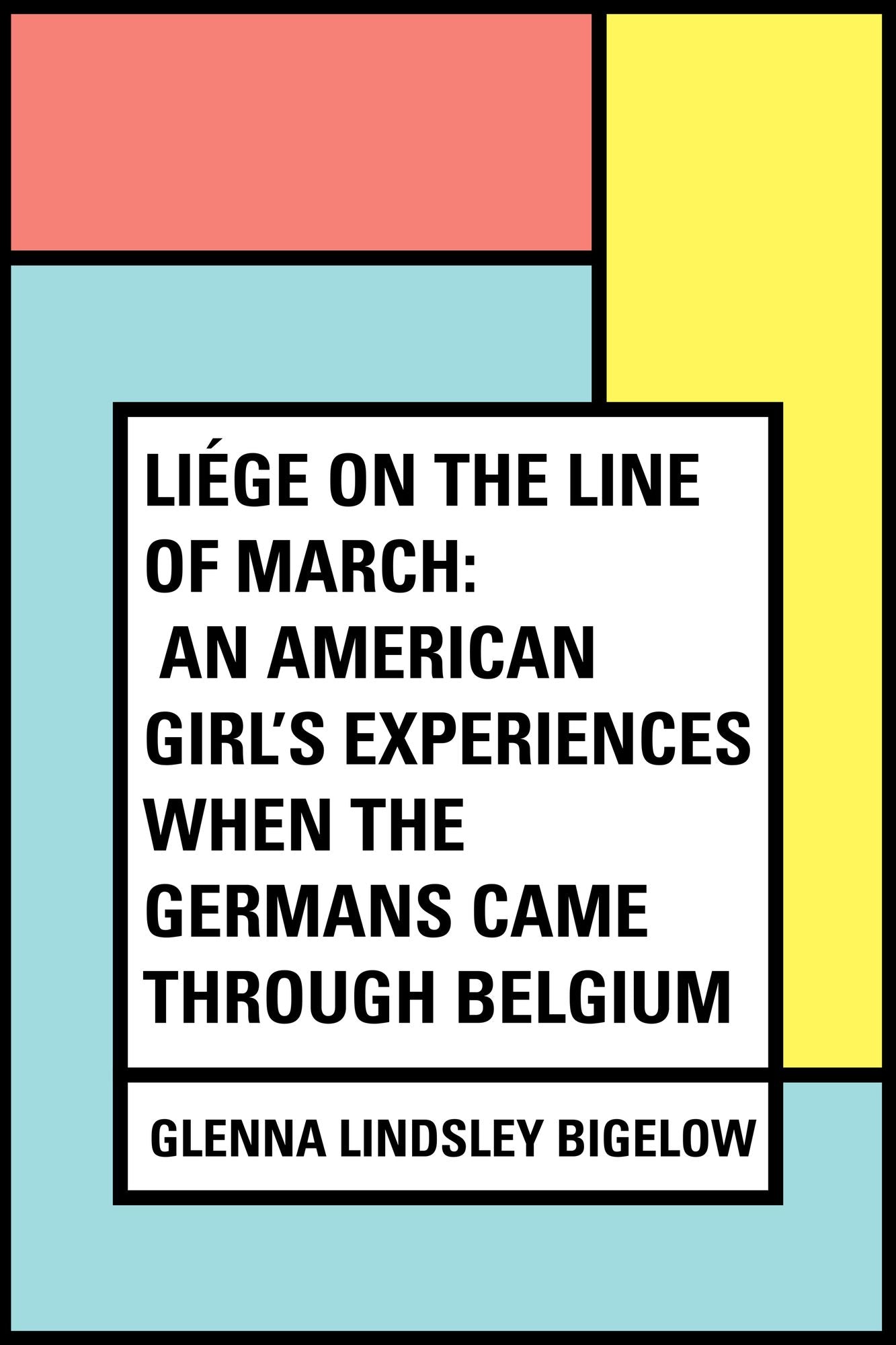 Liége on the Line of March: An American Girl's Experiences When the Germans Came Through Belgium