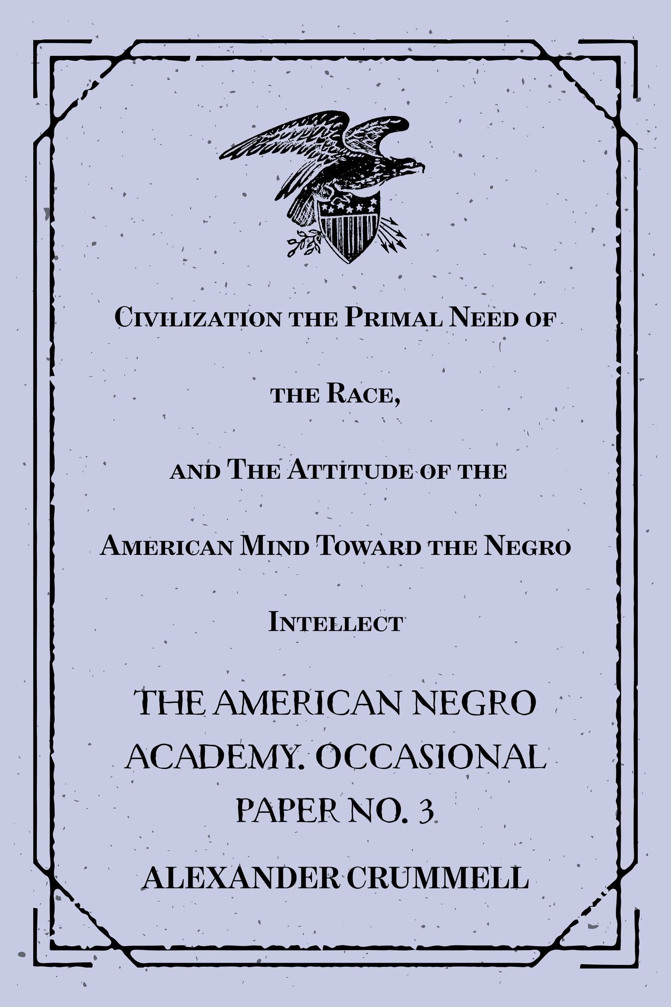 Civilization the Primal Need of the Race, and The Attitude of the American Mind Toward the Negro Intellect : The American Negro Academy. Occasional Paper No. 3
