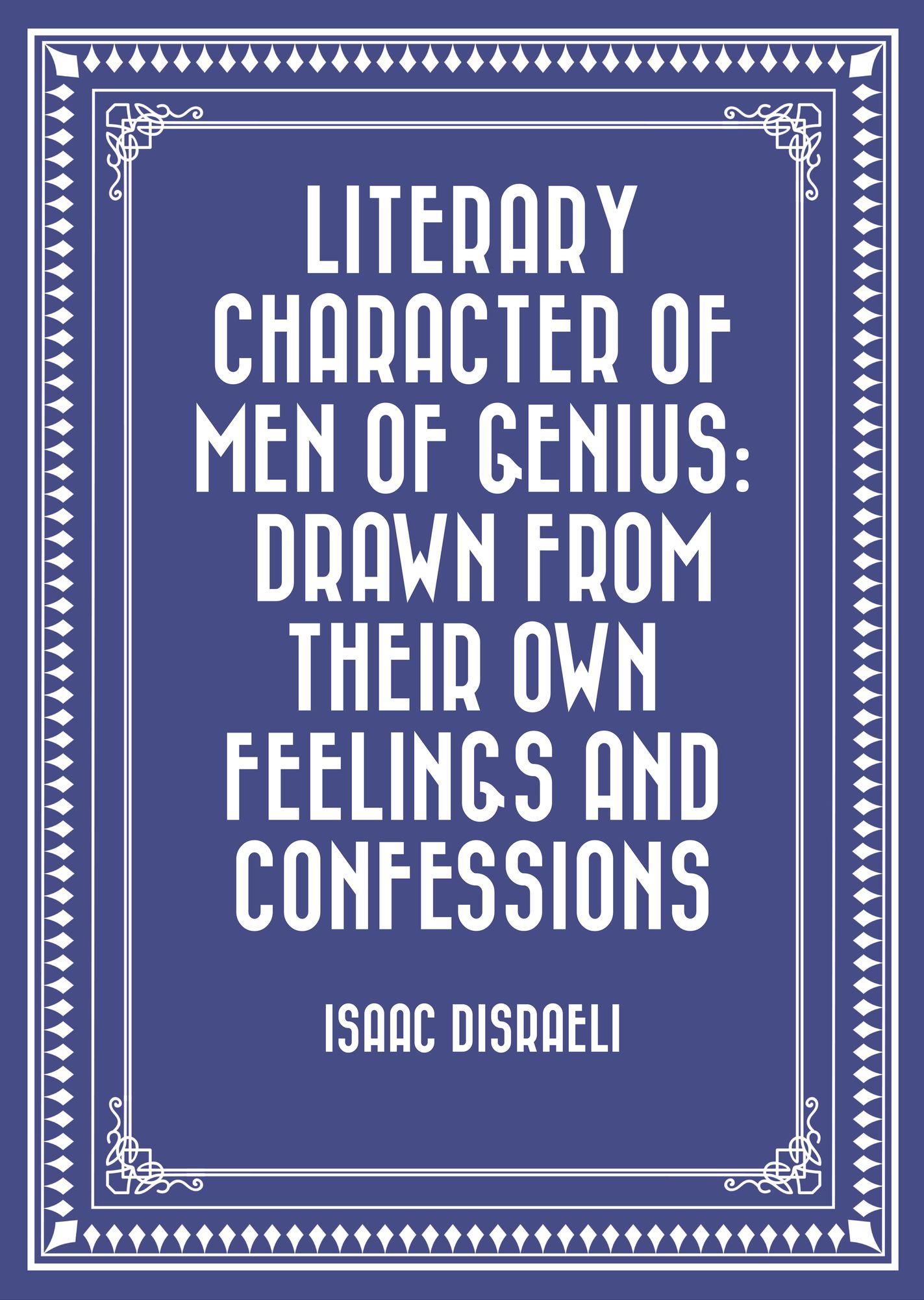 Literary Character of Men of Genius: Drawn from Their Own Feelings and Confessions