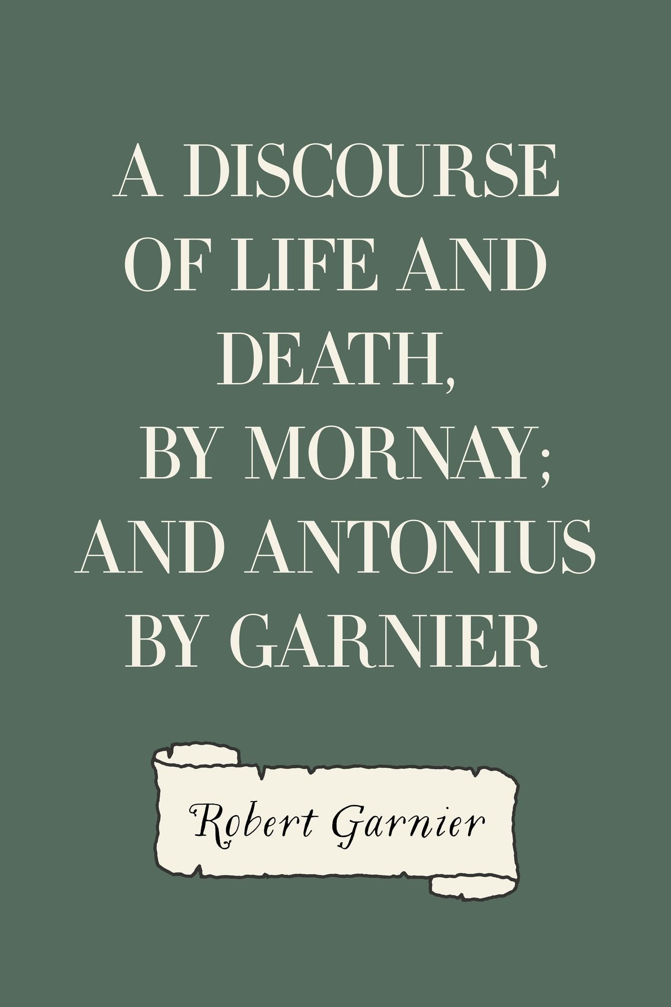 A Discourse of Life and Death, by Mornay; and Antonius by Garnier