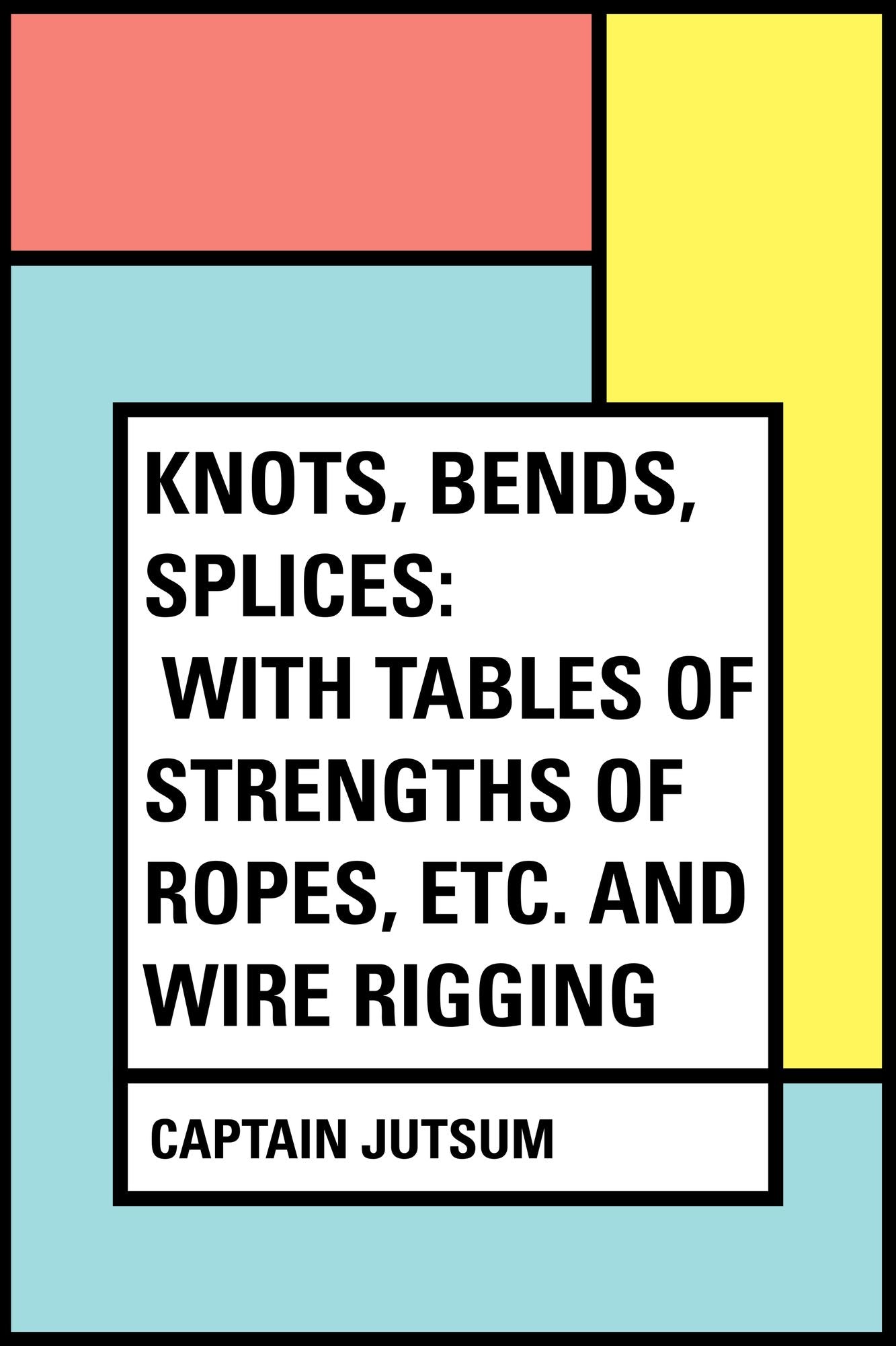Knots, Bends, Splices: With tables of strengths of ropes, etc. and wire rigging