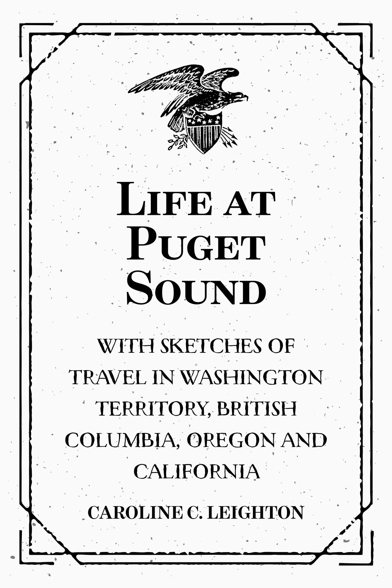 Life at Puget Sound: With Sketches of Travel in Washington Territory, British Columbia, Oregon and California