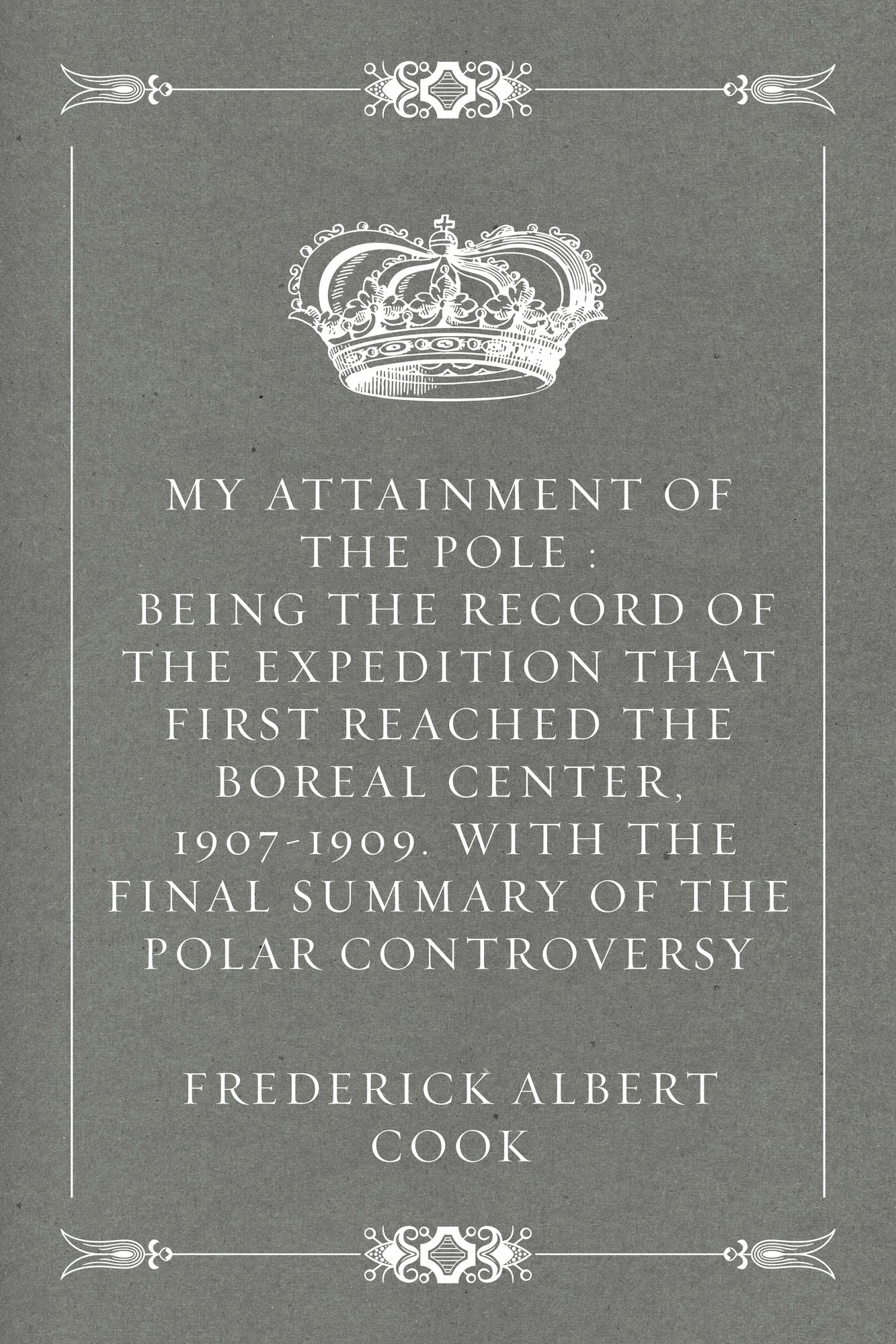 My Attainment of the Pole : Being the Record of the Expedition That First Reached the Boreal Center, 1907-1909. With the Final Summary of the Polar Controversy