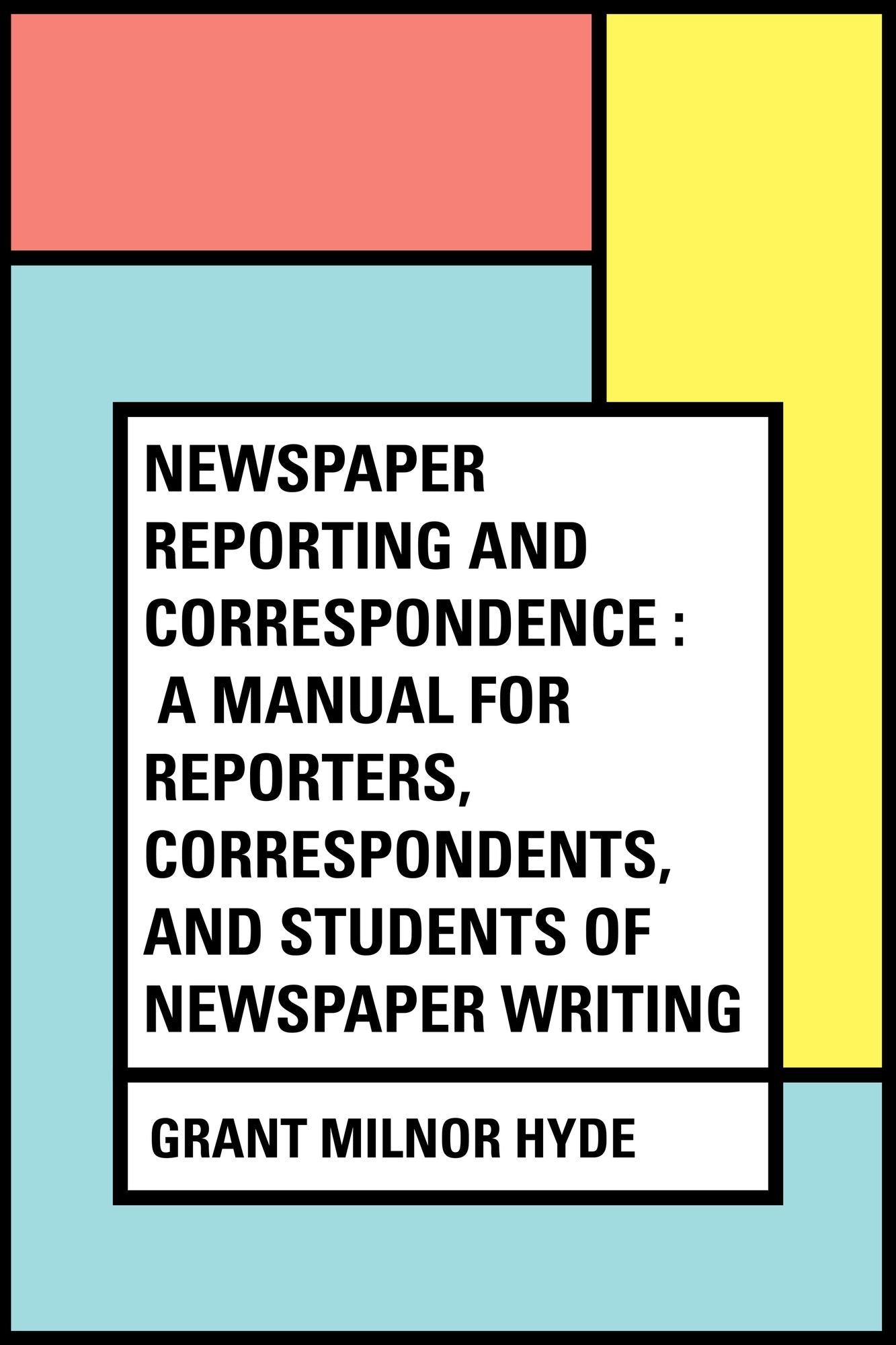 Newspaper Reporting and Correspondence : A Manual for Reporters, Correspondents, and Students of Newspaper Writing