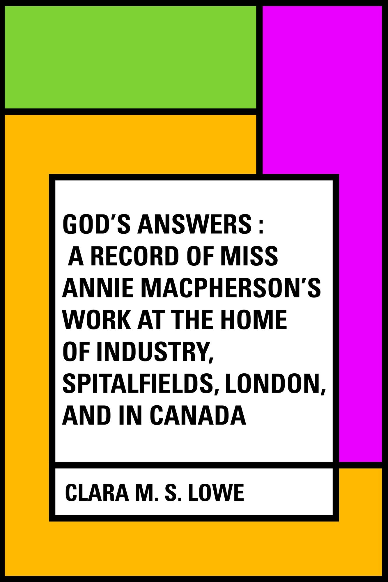 God's Answers : A Record of Miss Annie Macpherson's Work at the Home of Industry, Spitalfields, London, and in Canada