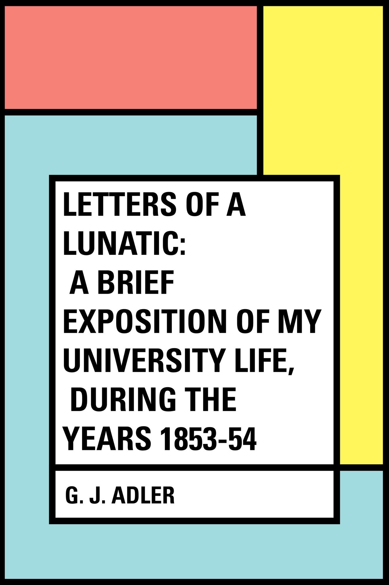 Letters of a Lunatic: A Brief Exposition of My University Life, During the Years 1853-54