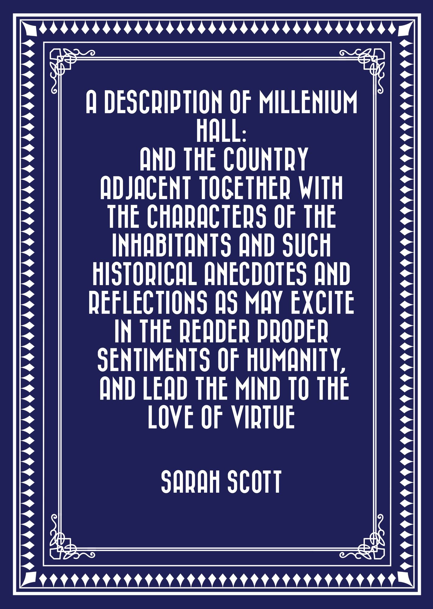 A Description of Millenium Hall: And the Country Adjacent Together with the Characters of the Inhabitants and Such Historical Anecdotes and Reflections As May Excite in the Reader Proper Sentiments of Humanity, and Lead the Mind to the Love of Virtue