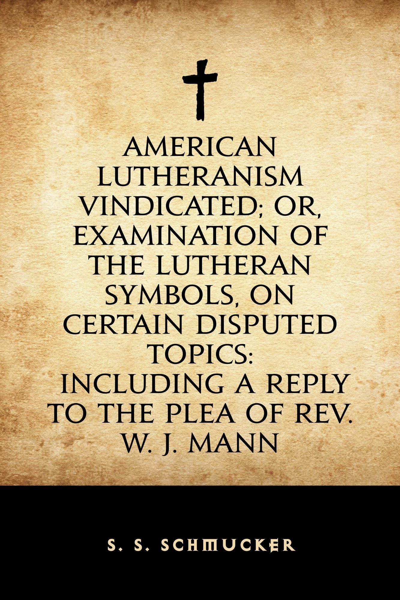 American Lutheranism Vindicated; or, Examination of the Lutheran Symbols, on Certain Disputed Topics: Including a Reply to the Plea of Rev. W. J. Mann