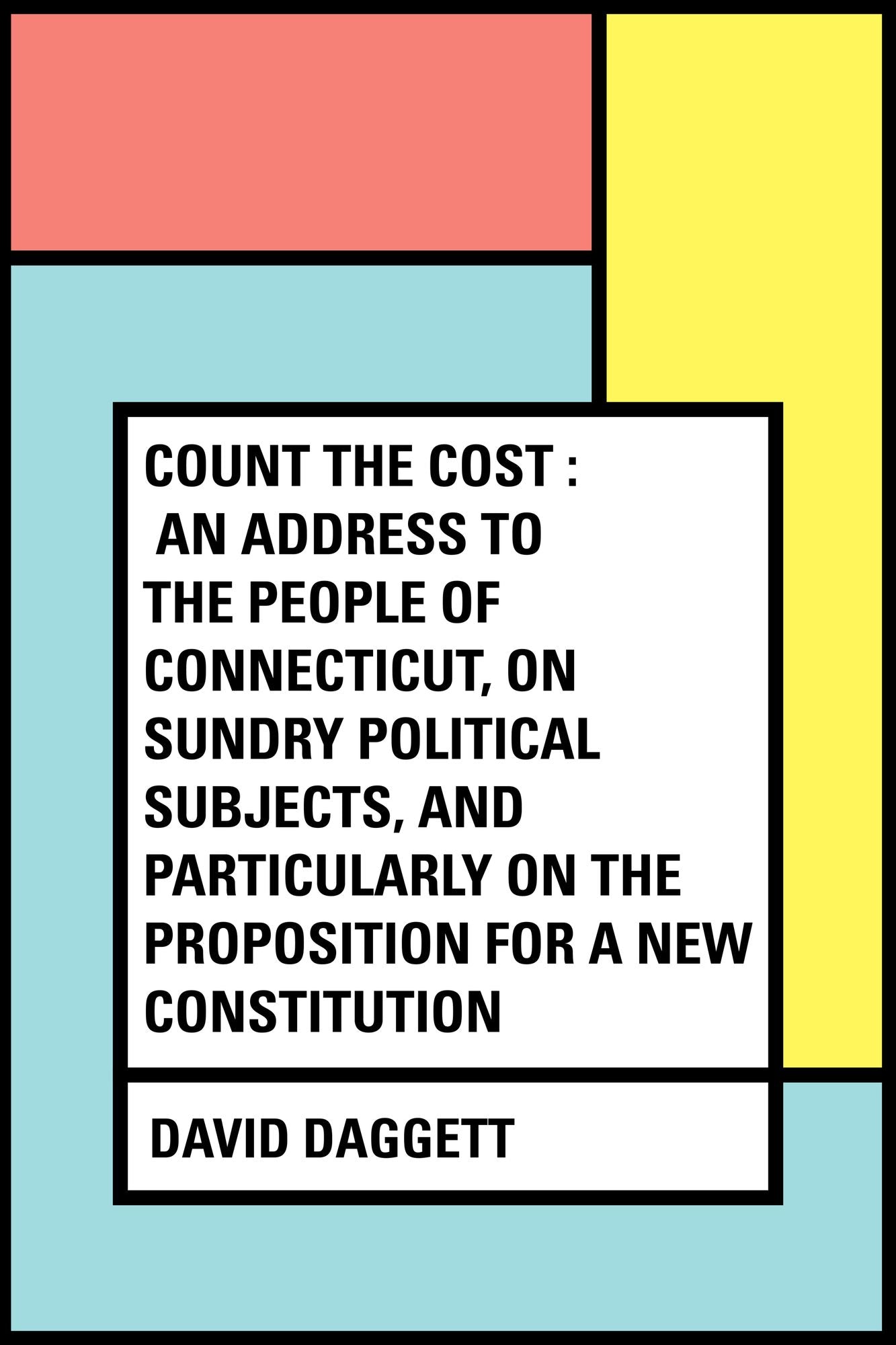 Count the Cost : An Address to the People of Connecticut, On Sundry Political Subjects, and Particularly on the Proposition for a New Constitution