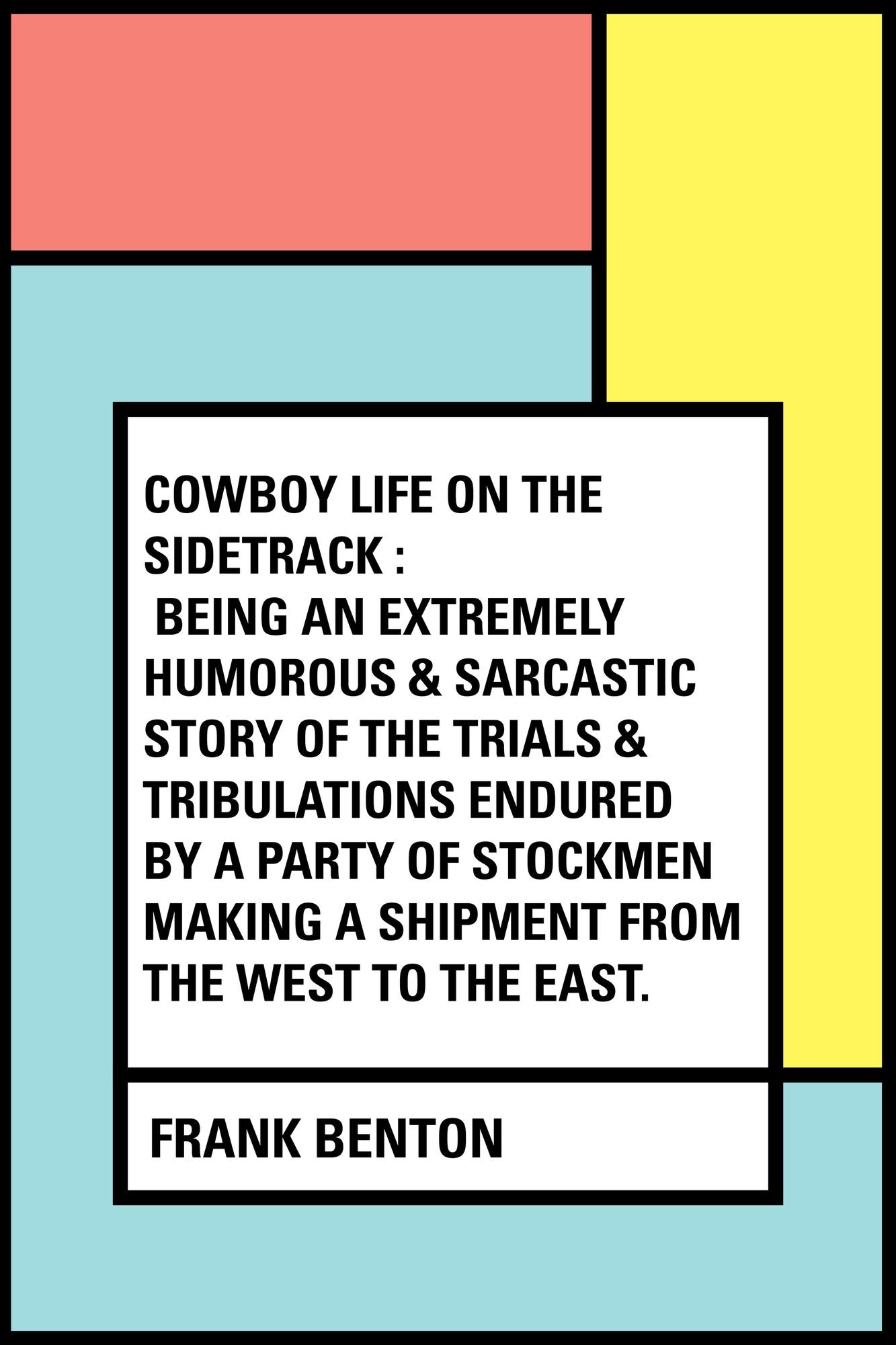 Cowboy Life on the Sidetrack : Being an Extremely Humorous & Sarcastic Story of the Trials & Tribulations Endured by a Party of Stockmen Making a Shipment from the West to the East.