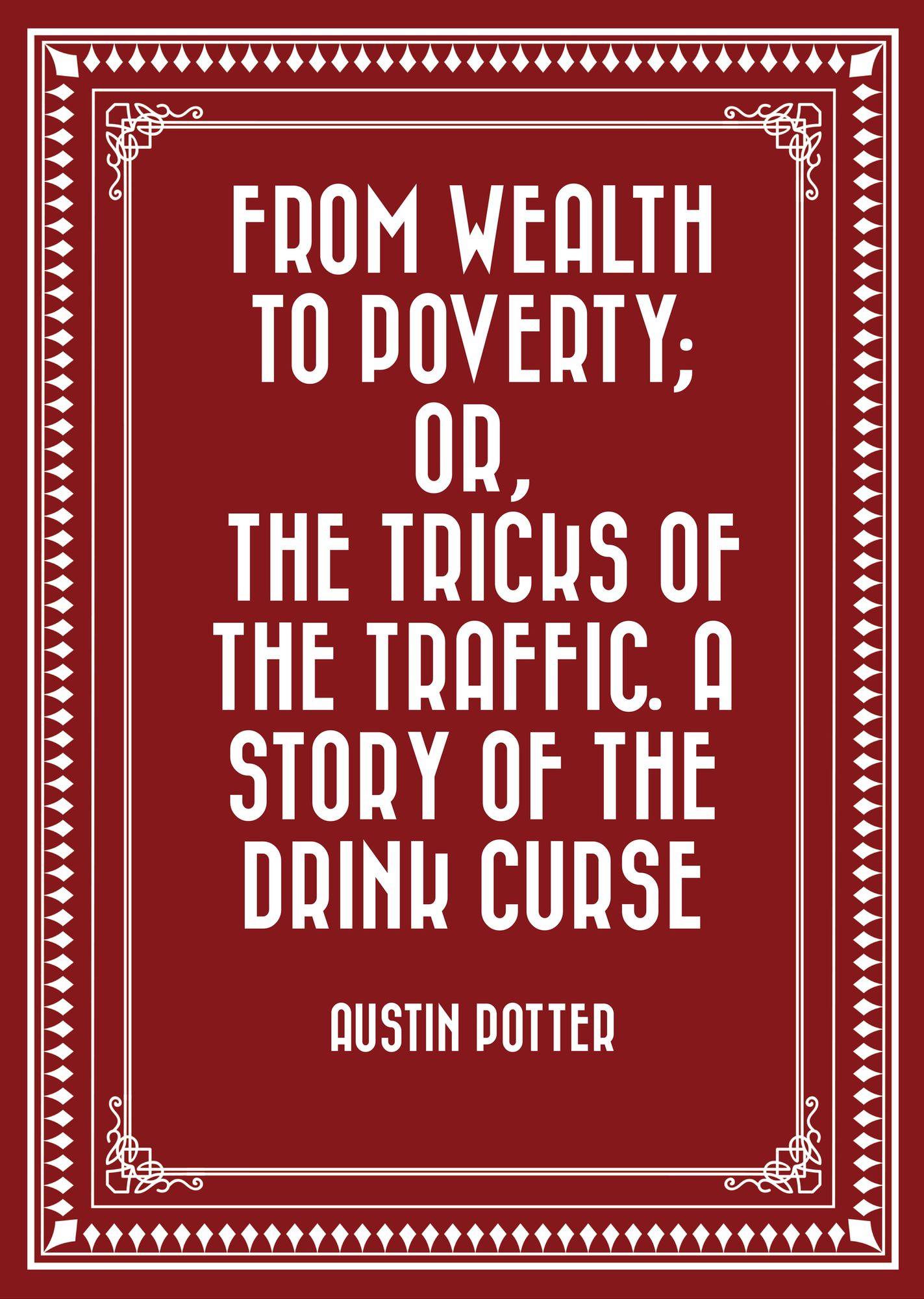 From Wealth to Poverty; Or, the Tricks of the Traffic. A Story of the Drink Curse