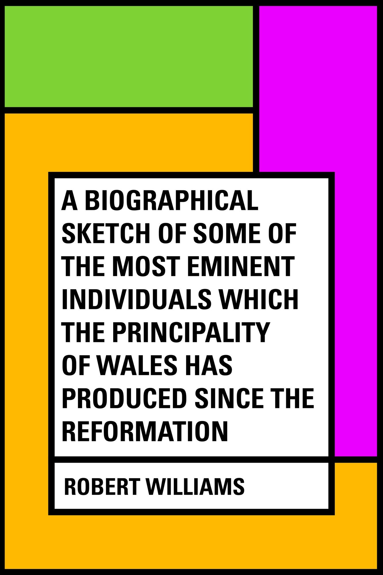 A Biographical Sketch of some of the Most Eminent Individuals which the Principality of Wales has produced since the Reformation