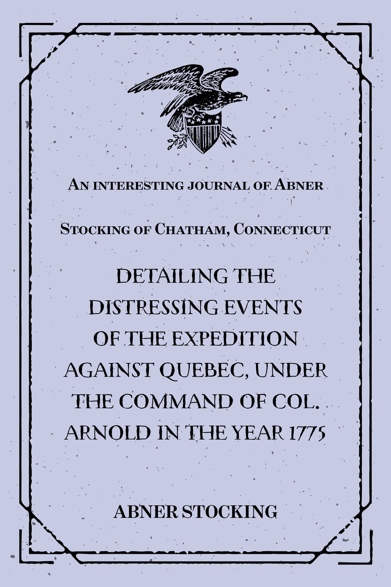 An interesting journal of Abner Stocking of Chatham, Connecticut : detailing the distressing events of the expedition against Quebec, under the command of Col. Arnold in the year 1775