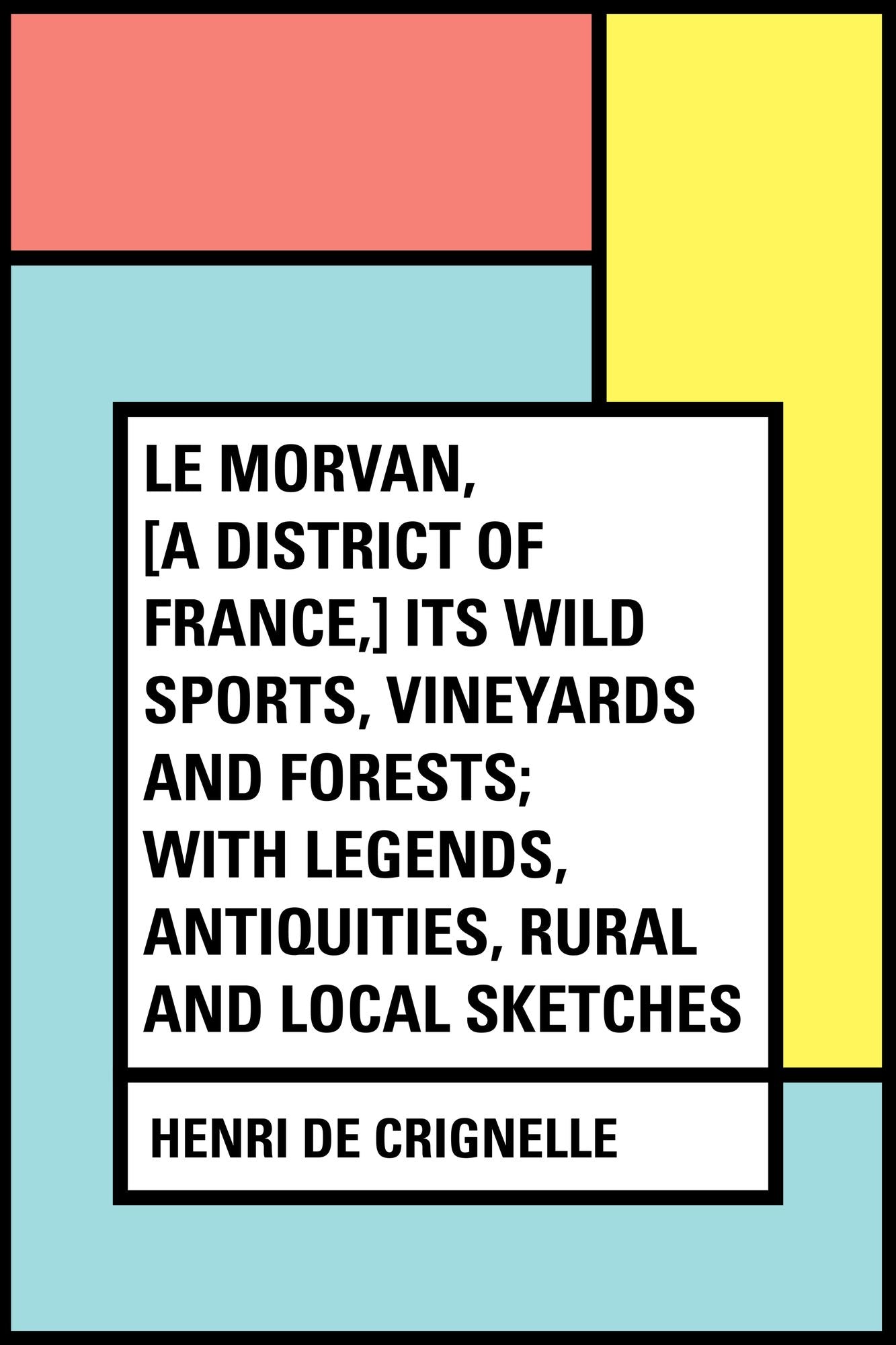 Le Morvan, [A District of France,] Its Wild Sports, Vineyards and Forests; with Legends, Antiquities, Rural and Local Sketches