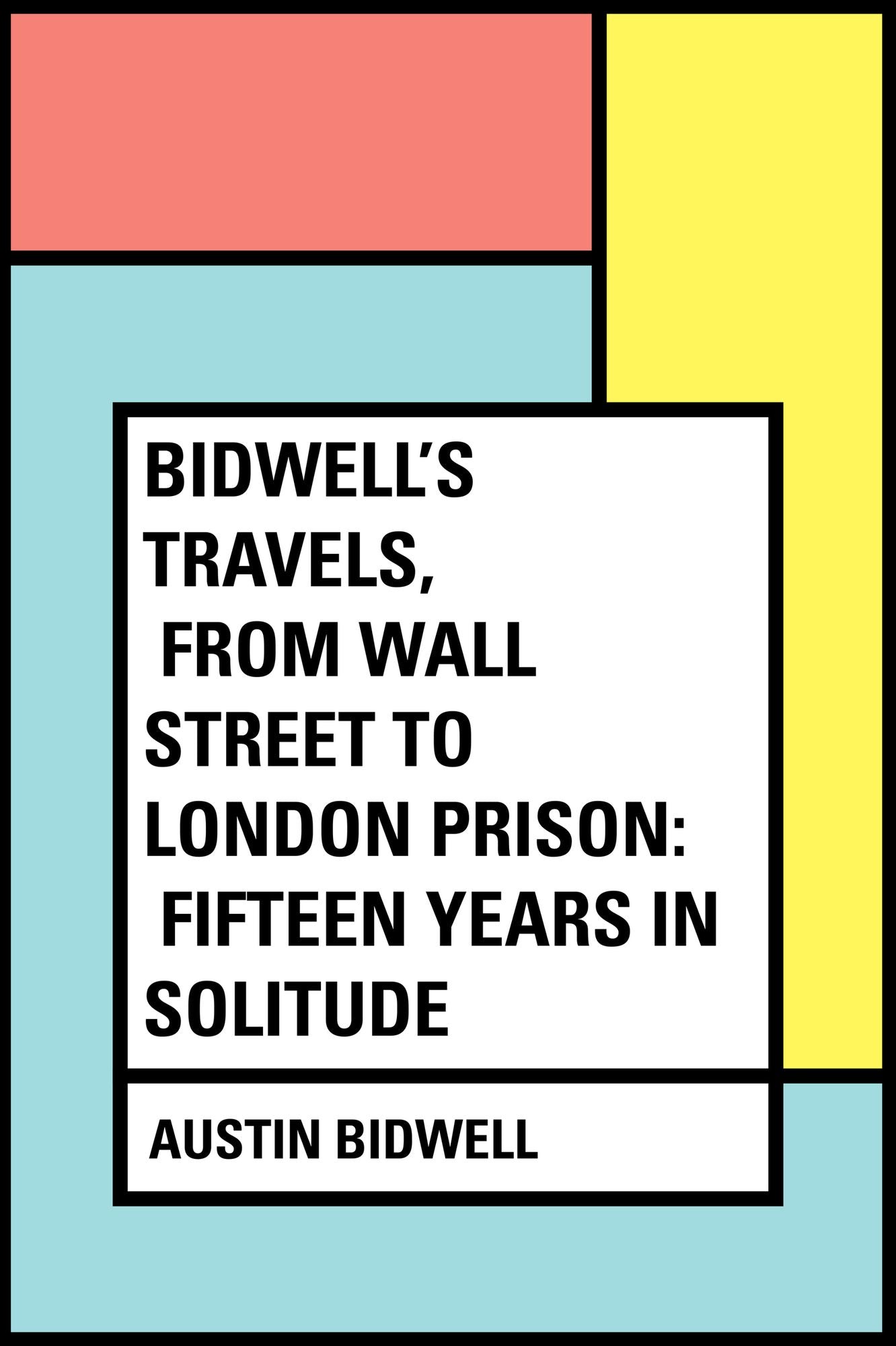 Bidwell's Travels, from Wall Street to London Prison: Fifteen Years in Solitude