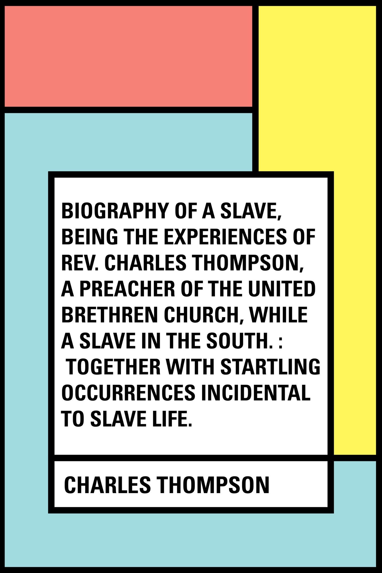 Biography of a Slave, Being the Experiences of Rev. Charles Thompson, a Preacher of the United Brethren Church, While a Slave in the South. : Together with Startling Occurrences Incidental to Slave Life.