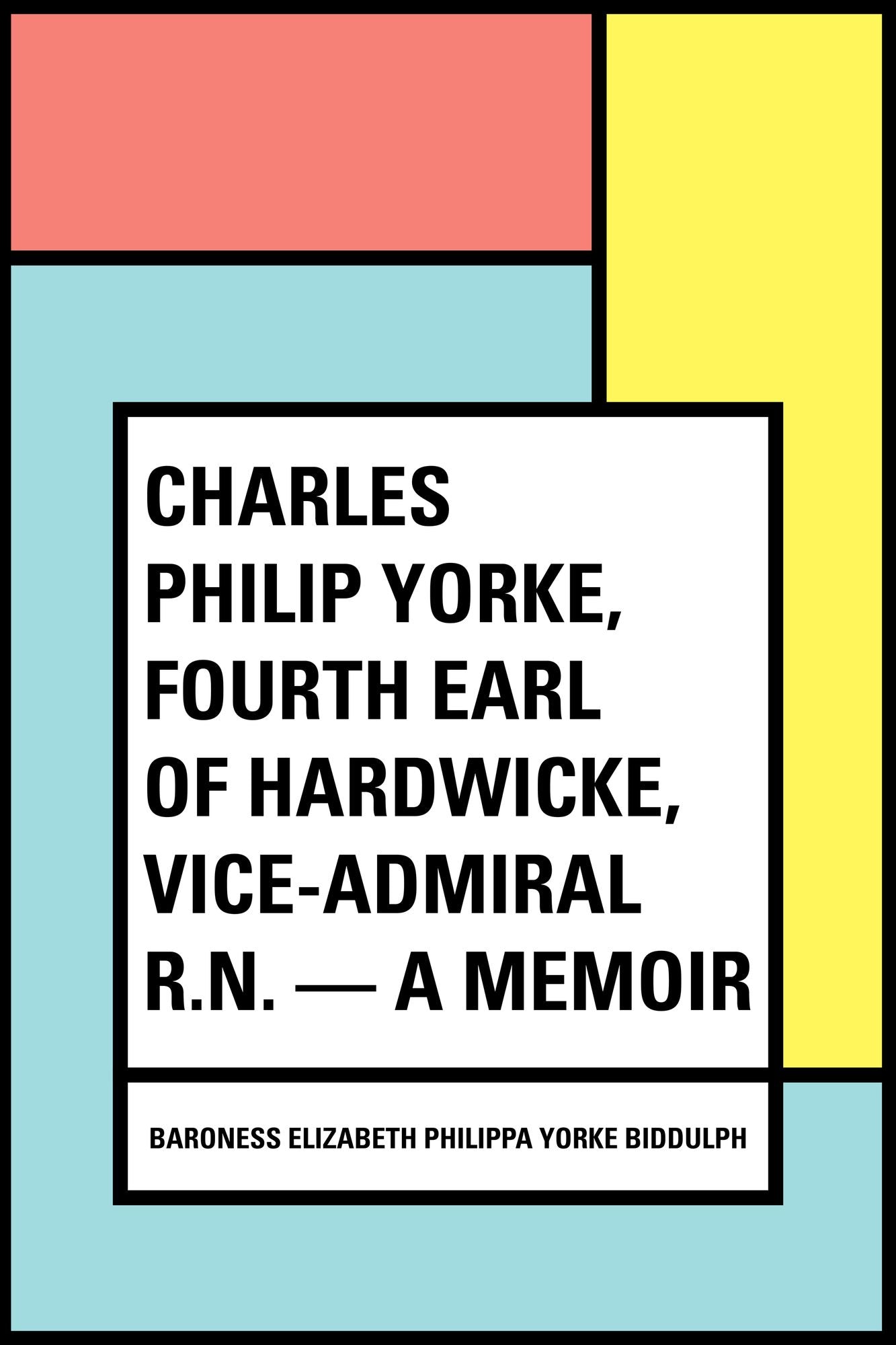 Charles Philip Yorke, Fourth Earl of Hardwicke, Vice-Admiral R.N. -- a Memoir