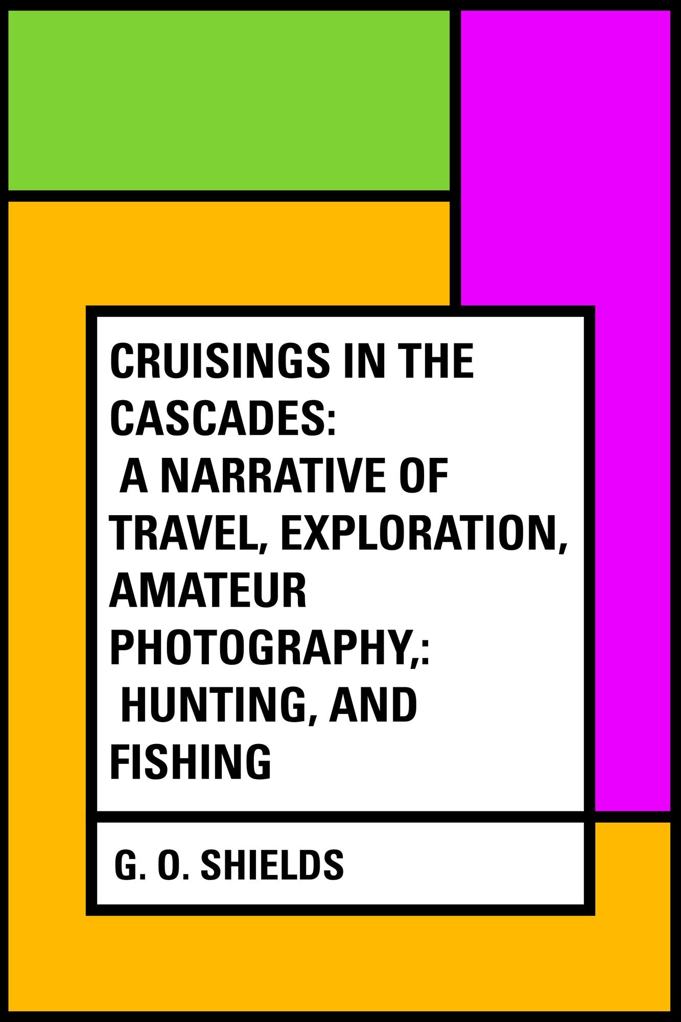 Cruisings in the Cascades: A Narrative of Travel, Exploration, Amateur Photography,: Hunting, and Fishing