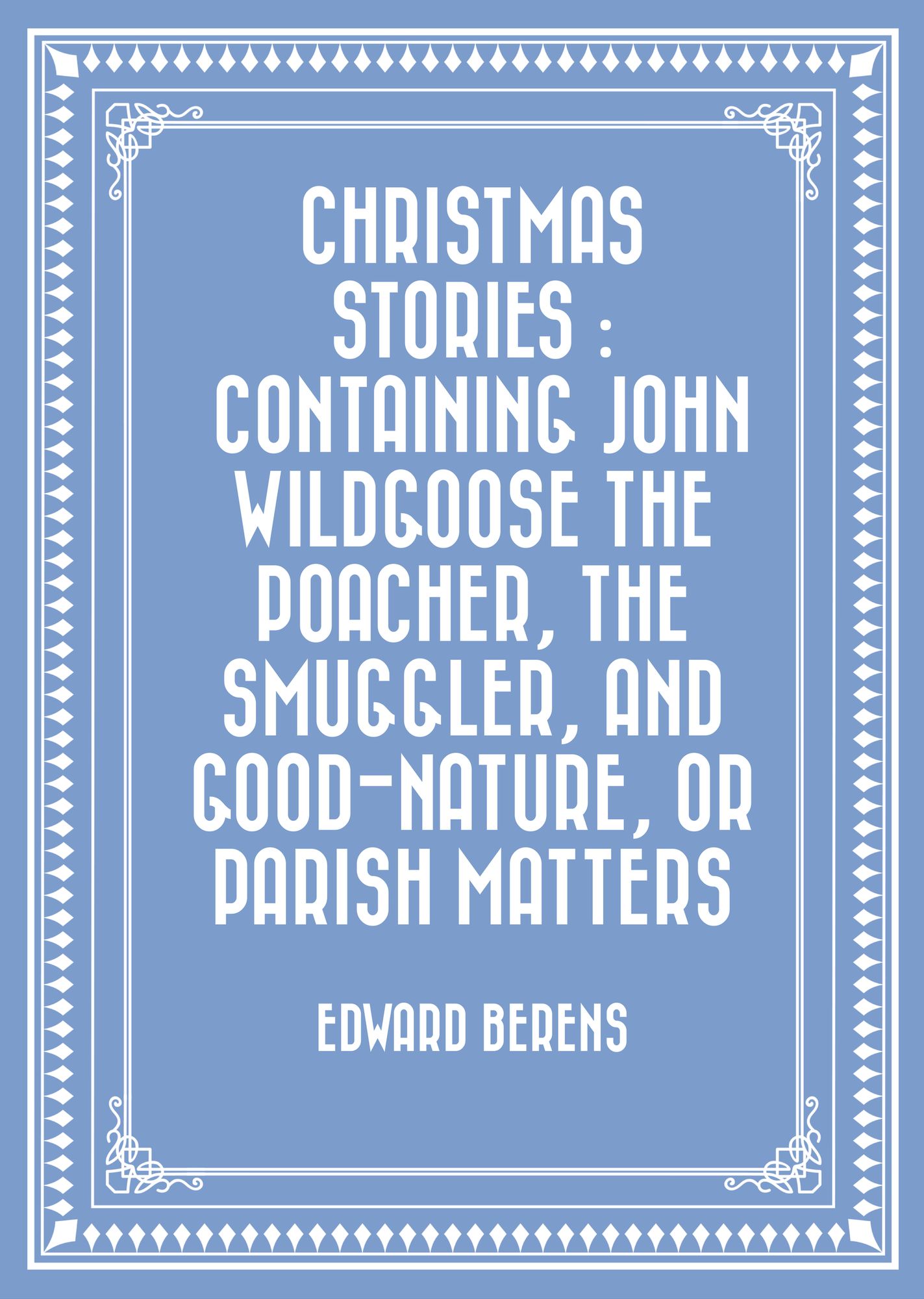 Christmas Stories : Containing John Wildgoose the Poacher, the Smuggler, and Good-nature, or Parish Matters
