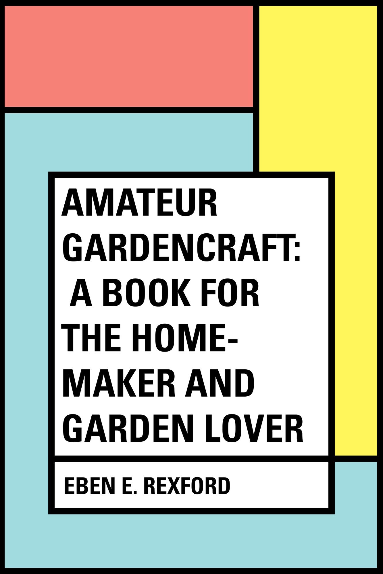 Amateur Gardencraft: A Book for the Home-Maker and Garden Lover