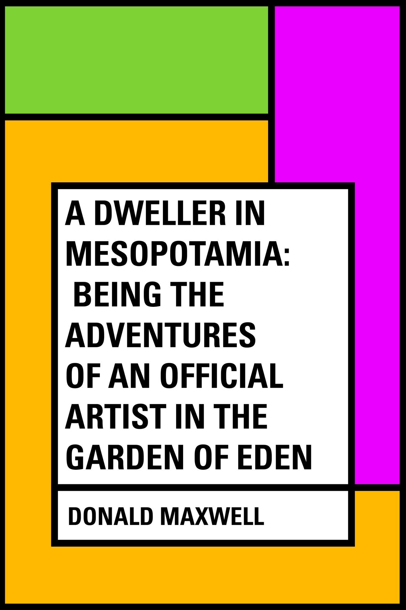 A Dweller in Mesopotamia: Being the Adventures of an Official Artist in the Garden of Eden