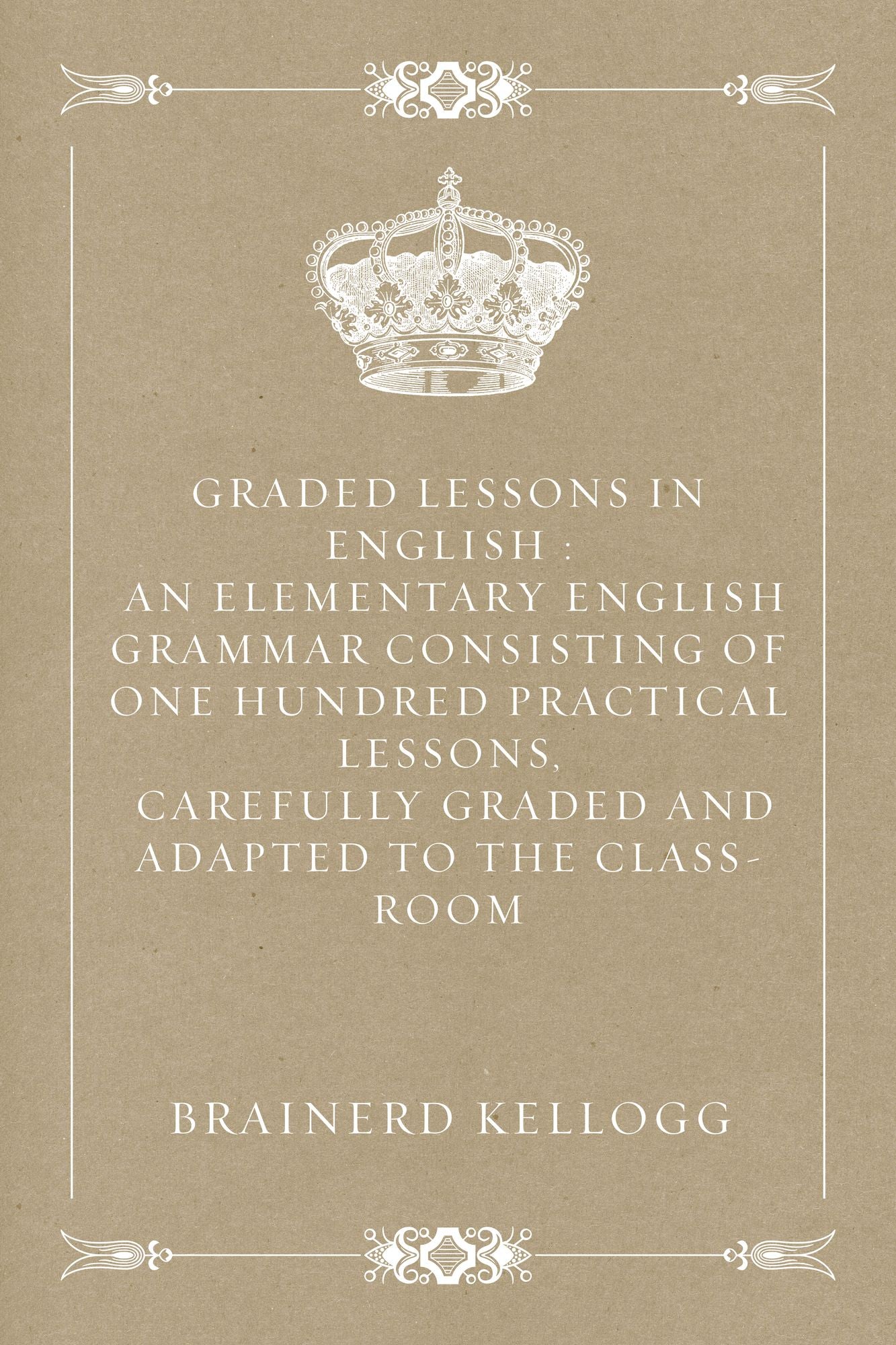 Graded Lessons in English : An Elementary English Grammar Consisting of One Hundred Practical Lessons, Carefully Graded and Adapted to the Class-Room