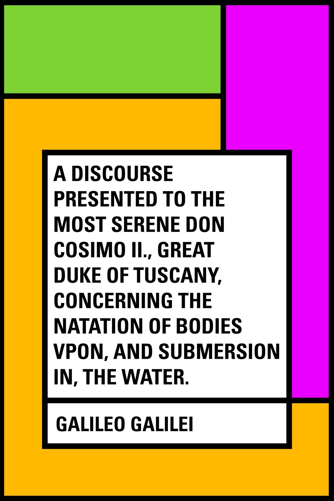 A Discourse Presented to the Most Serene Don Cosimo II., Great Duke of Tuscany, Concerning the Natation of Bodies Vpon, and Submersion In, the Water.