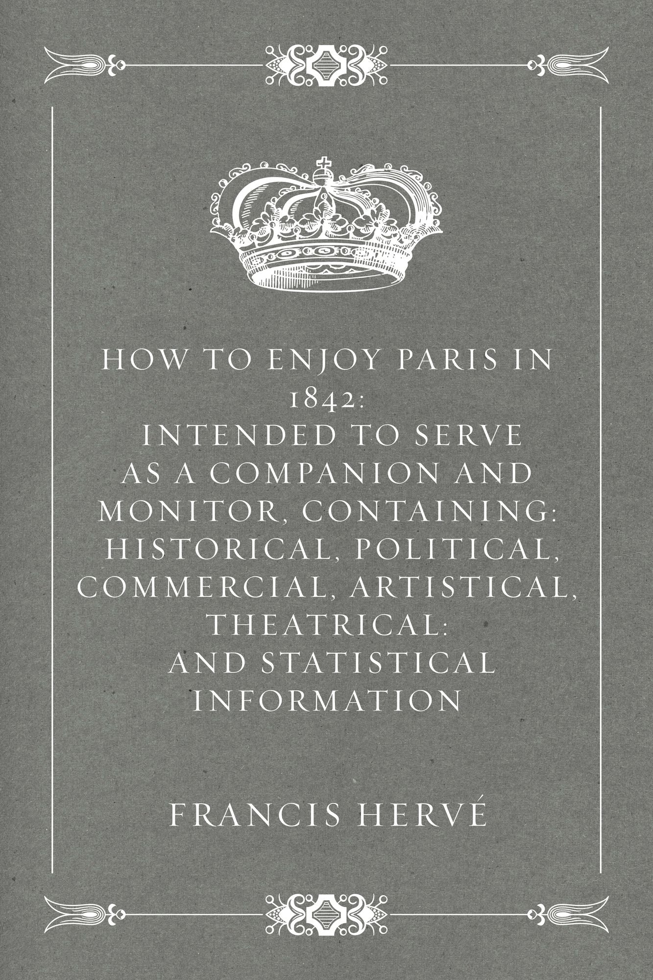 How to Enjoy Paris in 1842: Intended to Serve as a Companion and Monitor, Containing: Historical, Political, Commercial, Artistical, Theatrical: And Statistical Information