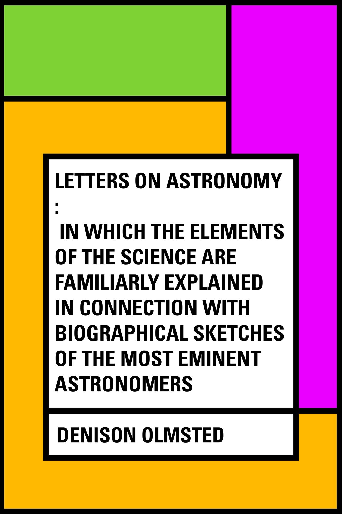 Letters on Astronomy : in which the Elements of the Science are Familiarly Explained in Connection with Biographical Sketches of the Most Eminent Astronomers