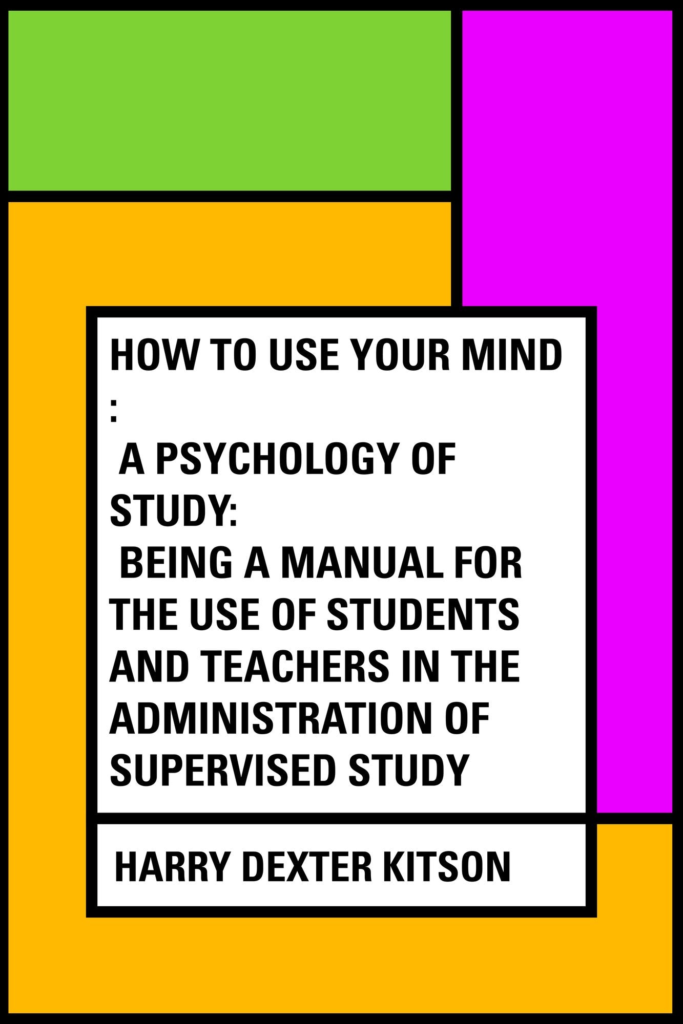 How to Use Your Mind : A Psychology of Study: Being a Manual for the Use of Students and Teachers in the Administration of Supervised Study