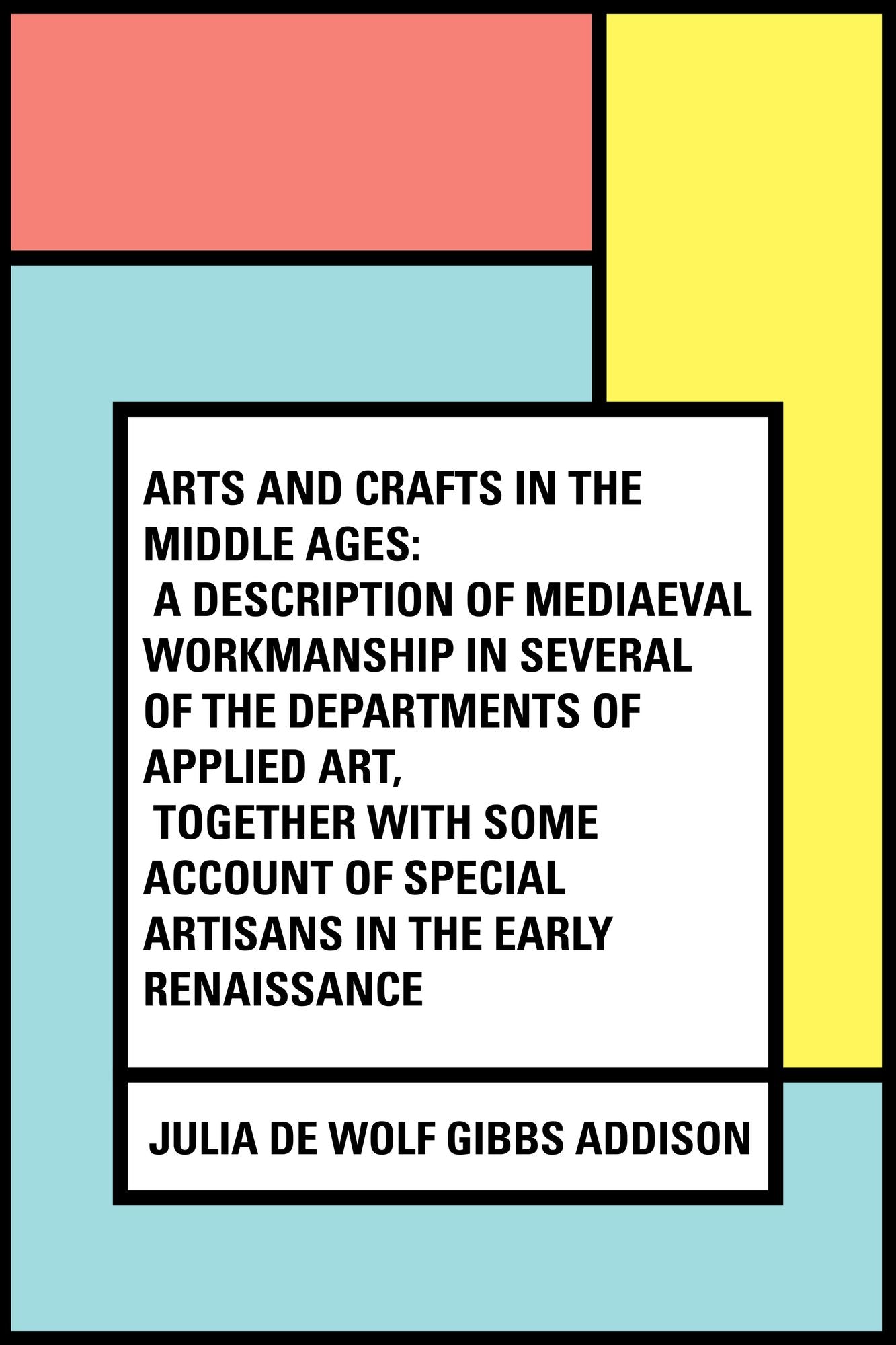 Arts and Crafts in the Middle Ages: A Description of Mediaeval Workmanship in Several of the Departments of Applied Art, Together with Some Account of Special Artisans in the Early Renaissance