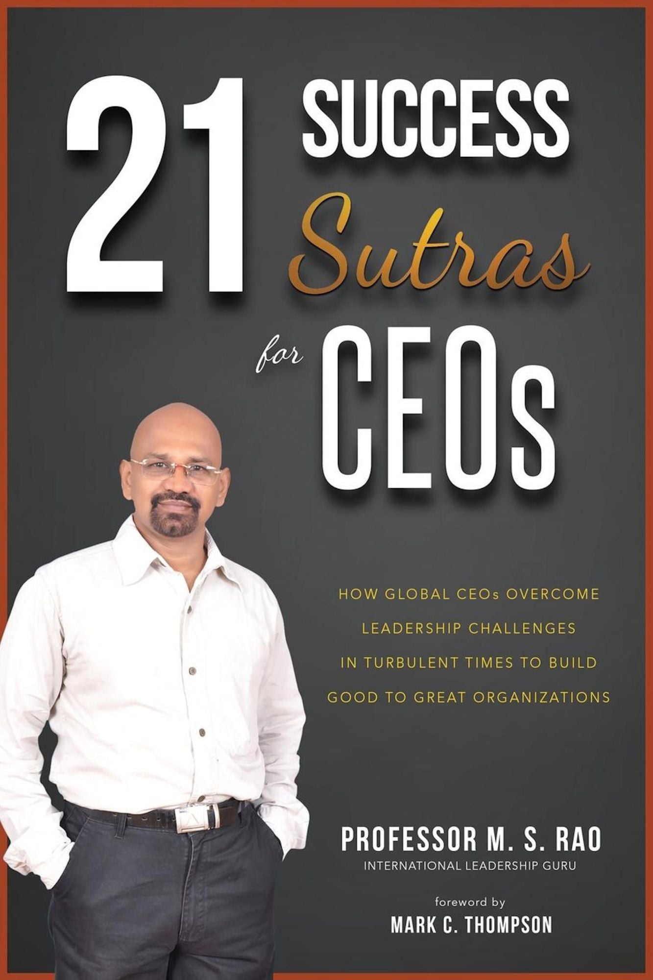 21 Success Sutras for CEOs: How Global CEOs Overcome Leadership Challenges in Turbulent Times to Build Good to Great Organizations