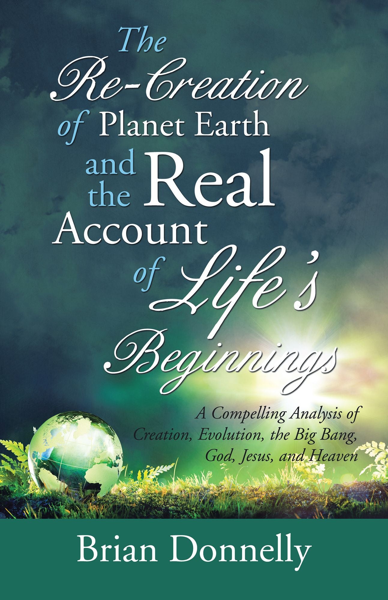 The Re-Creation of Planet Earth and the Real Account of Life's Beginnings: A Compelling Analysis of Creation, Evolution, the Big Bang, God, Jesus, and Heaven