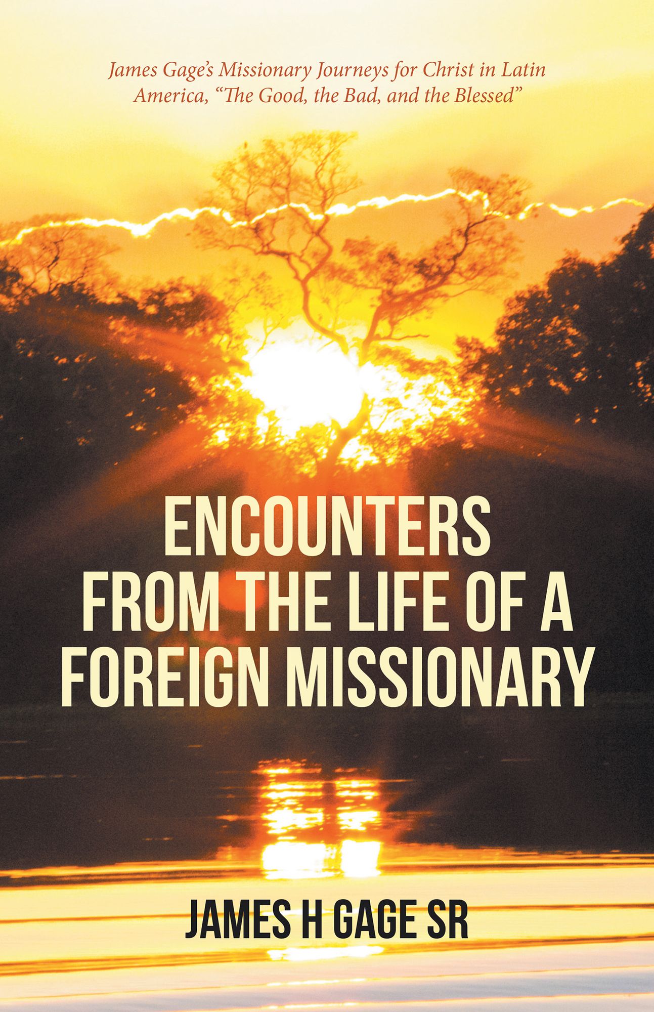 Encounters from the Life of a Foreign Missionary: James Gage'S Missionary Journeys for Christ in Latin America, "The Good, the Bad, and the Blessed"