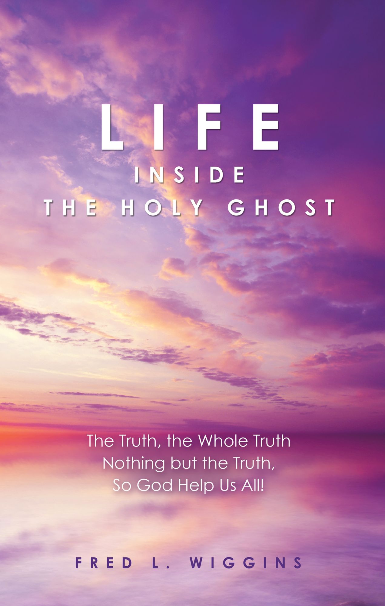 Life Inside the Holy Ghost: The Truth, the Whole Truth Nothing but the Truth, so God Help Us All!