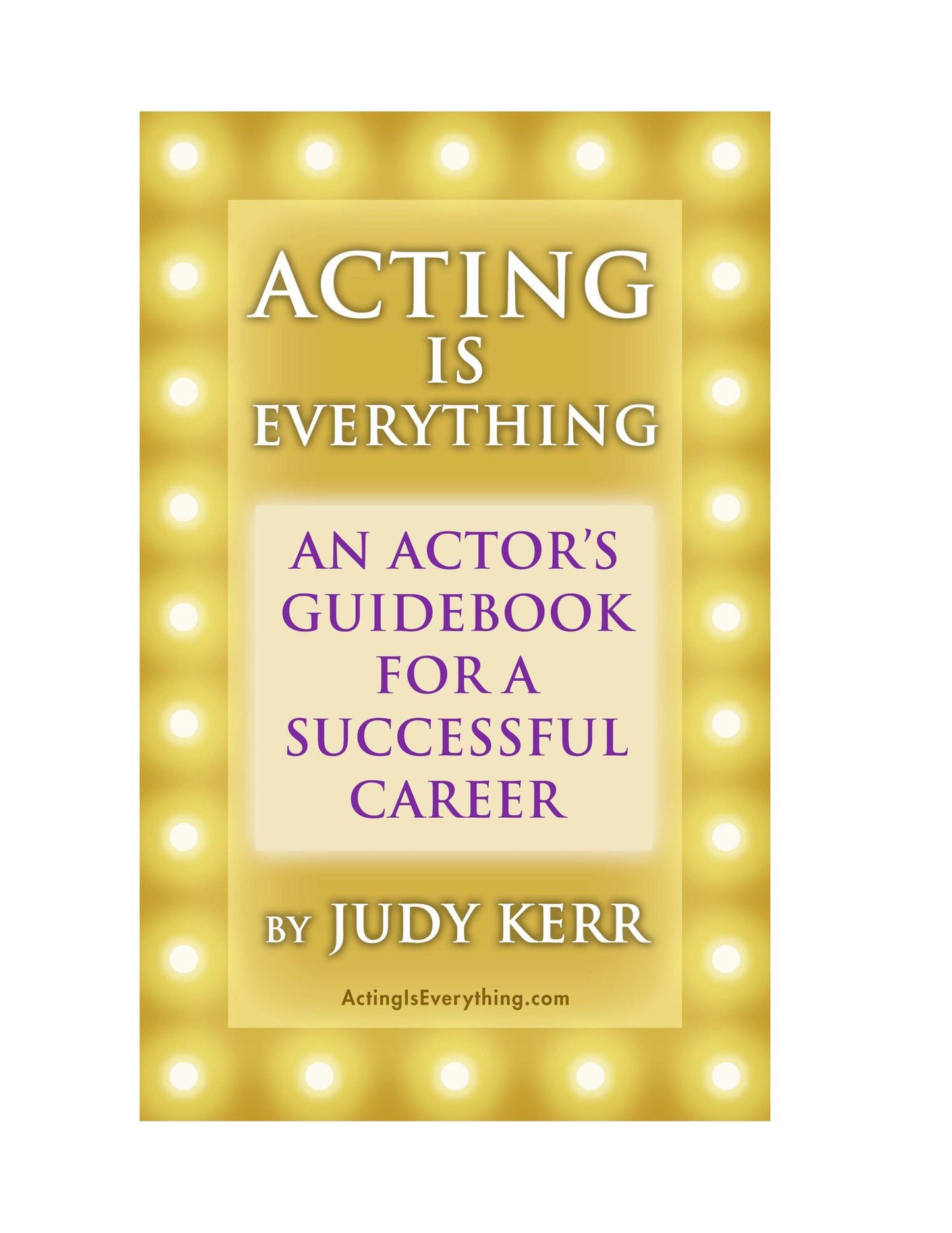 Acting Is Everything: An Actor's Guidebook For A Successful Career
