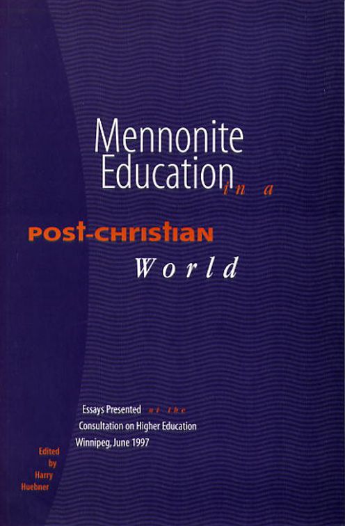 Mennonite Education in a Post-Christian World: Essays Presented at the Consultation on Higher Education Winnipeg, June 1997