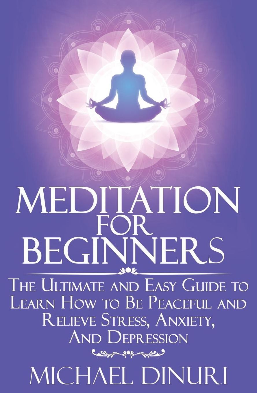 Meditation for Beginners: The Ultimate and Easy Guide to Learn How to Be Peaceful and Relieve Stress, Anxiety and Depression