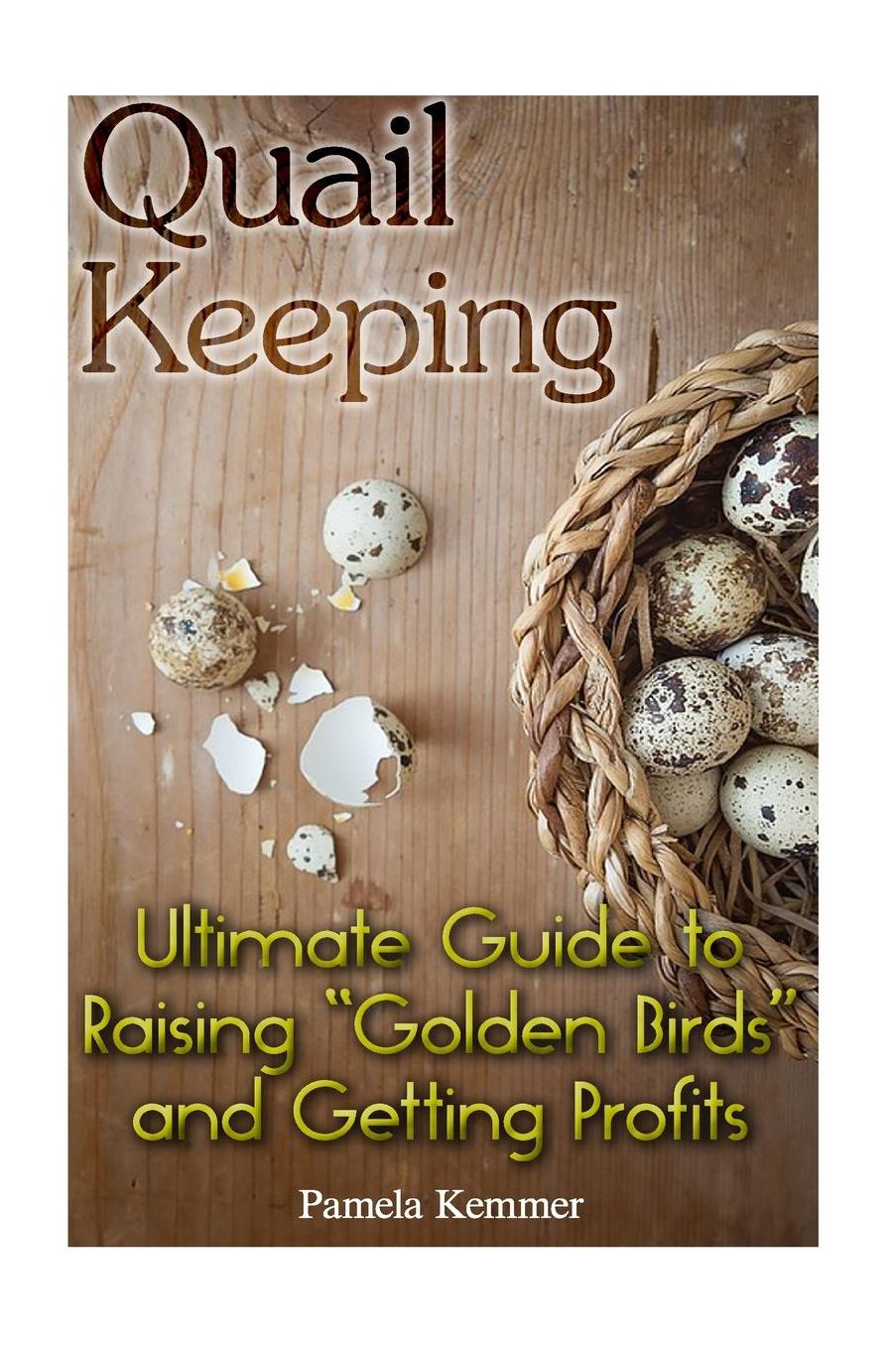 Quail Keeping: Ultimate Guide to Raising ?Golden Birds? and Getting Profits: (Quail Coop, Quail Farming)