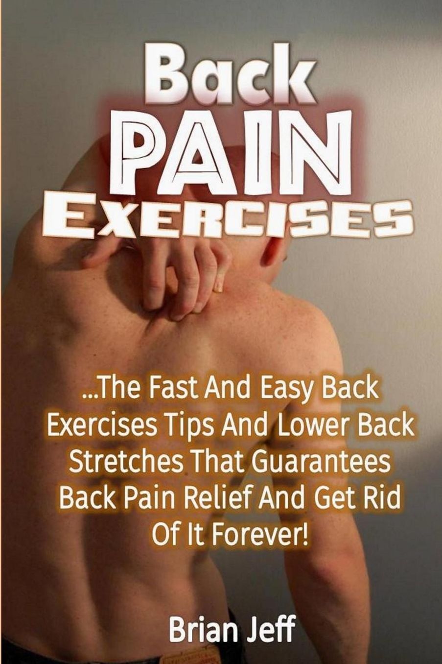 Back Pain Exercises: The Fast and Easy Back Exercises Tips and Lower Back Stretches That Guarantees Back Pain Relief and Get Rid of It Forever!