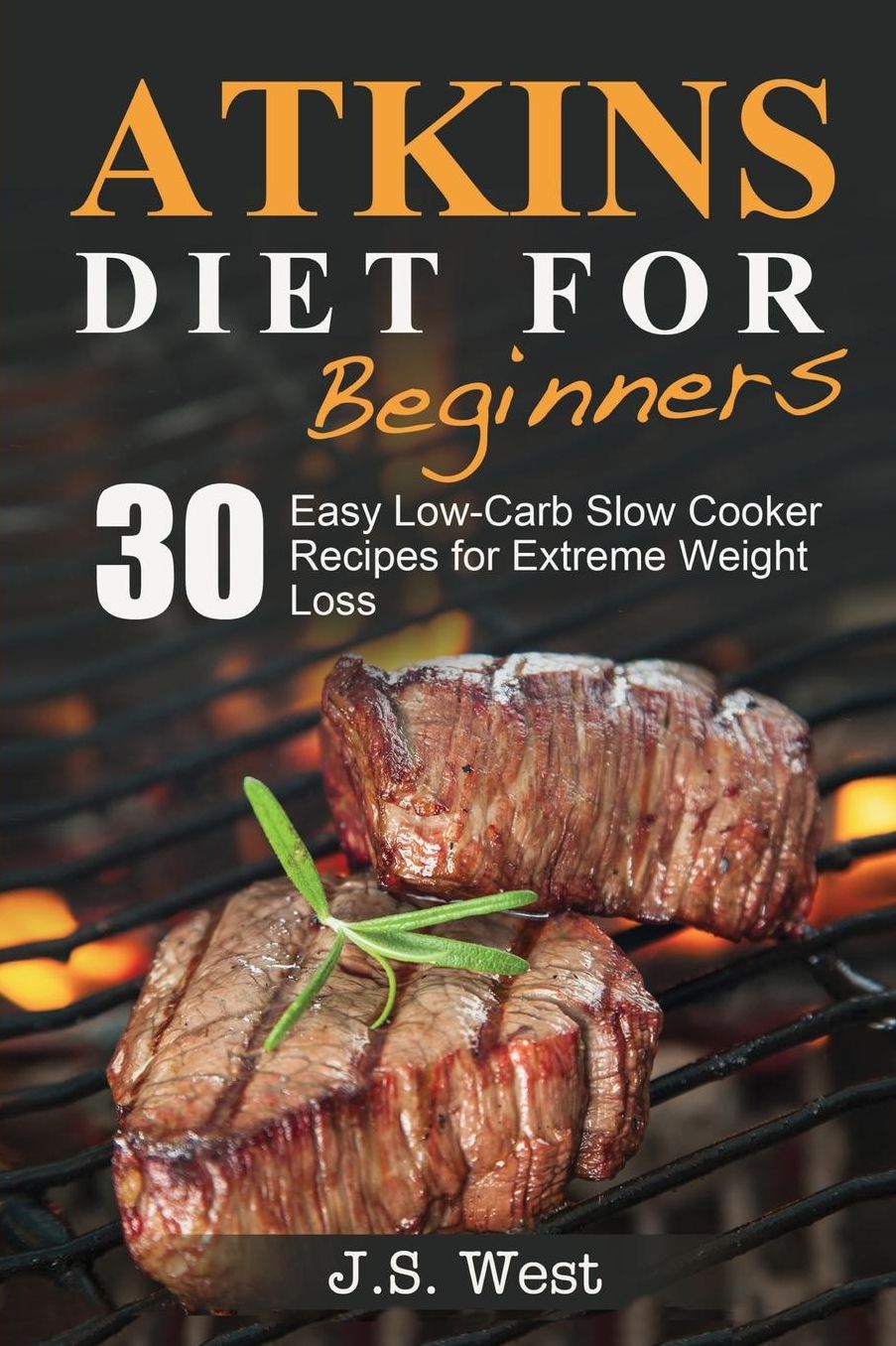 Atkins: Atkins Cookbook and Atkins Recipes. Atkins Diet For Beginners: 30 Easy Low-Carb Slow Cooker Atkins Recipes for Weight Loss