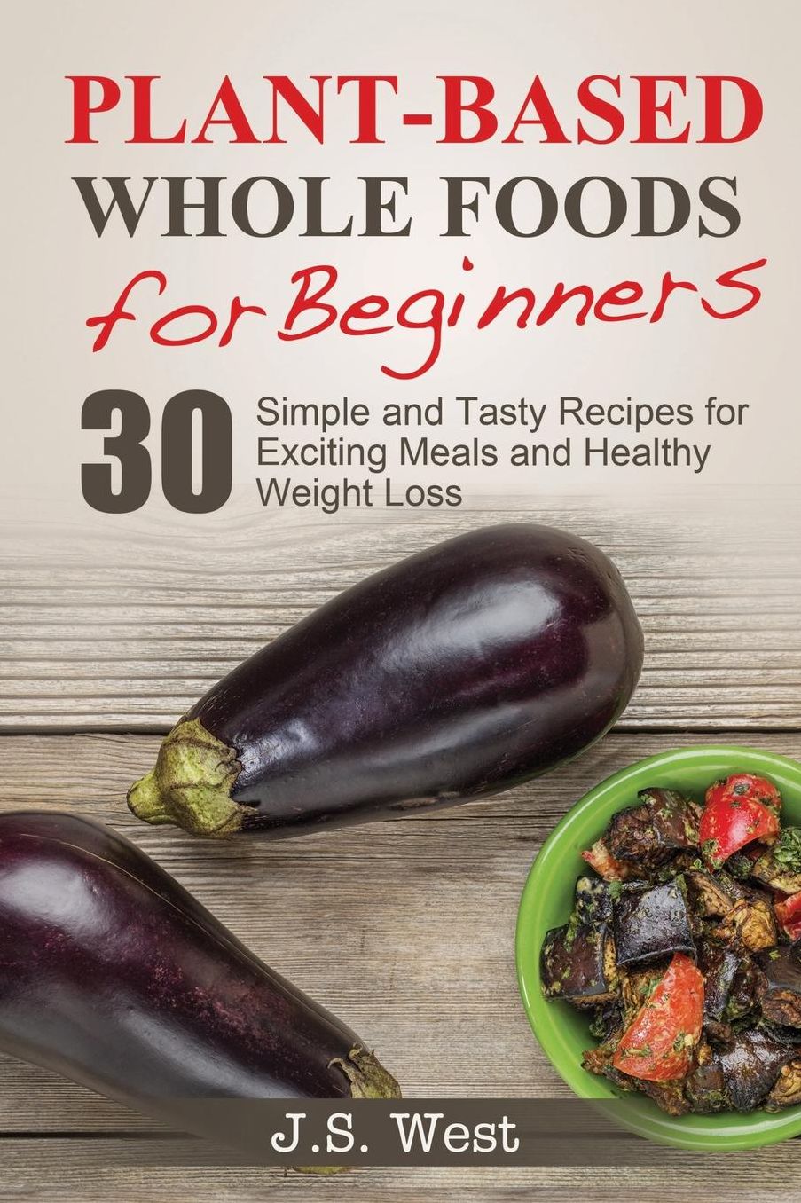 Whole Foods: Plant-Based Whole Foods For Beginners: 30 Simple and Tasty Recipes for Exciting Meals and Healthy Weight Loss