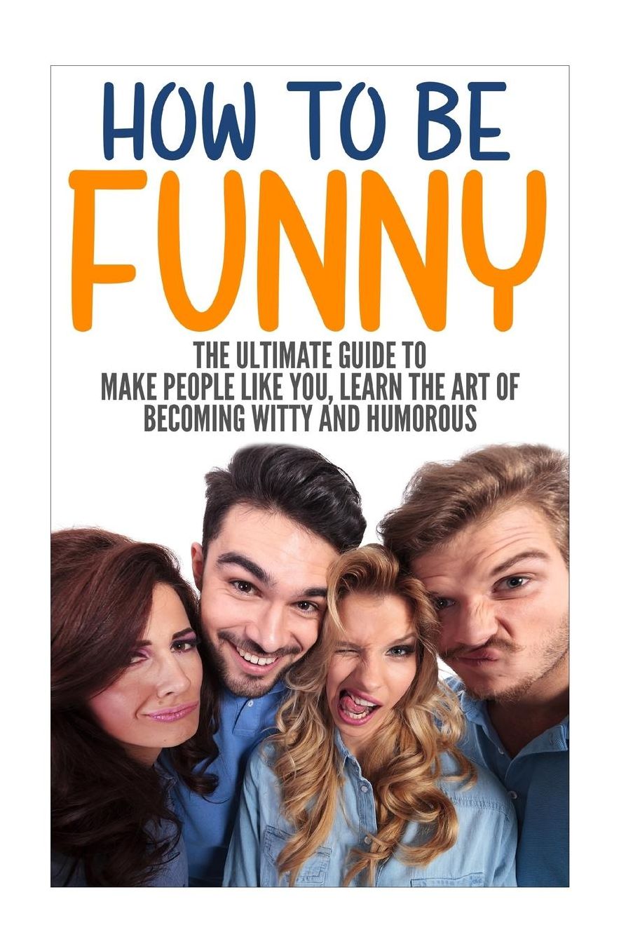 How To Be Funny: The Ultimate Guide To Make People Like You, Learn The Art Of Becoming Witty And Humorous