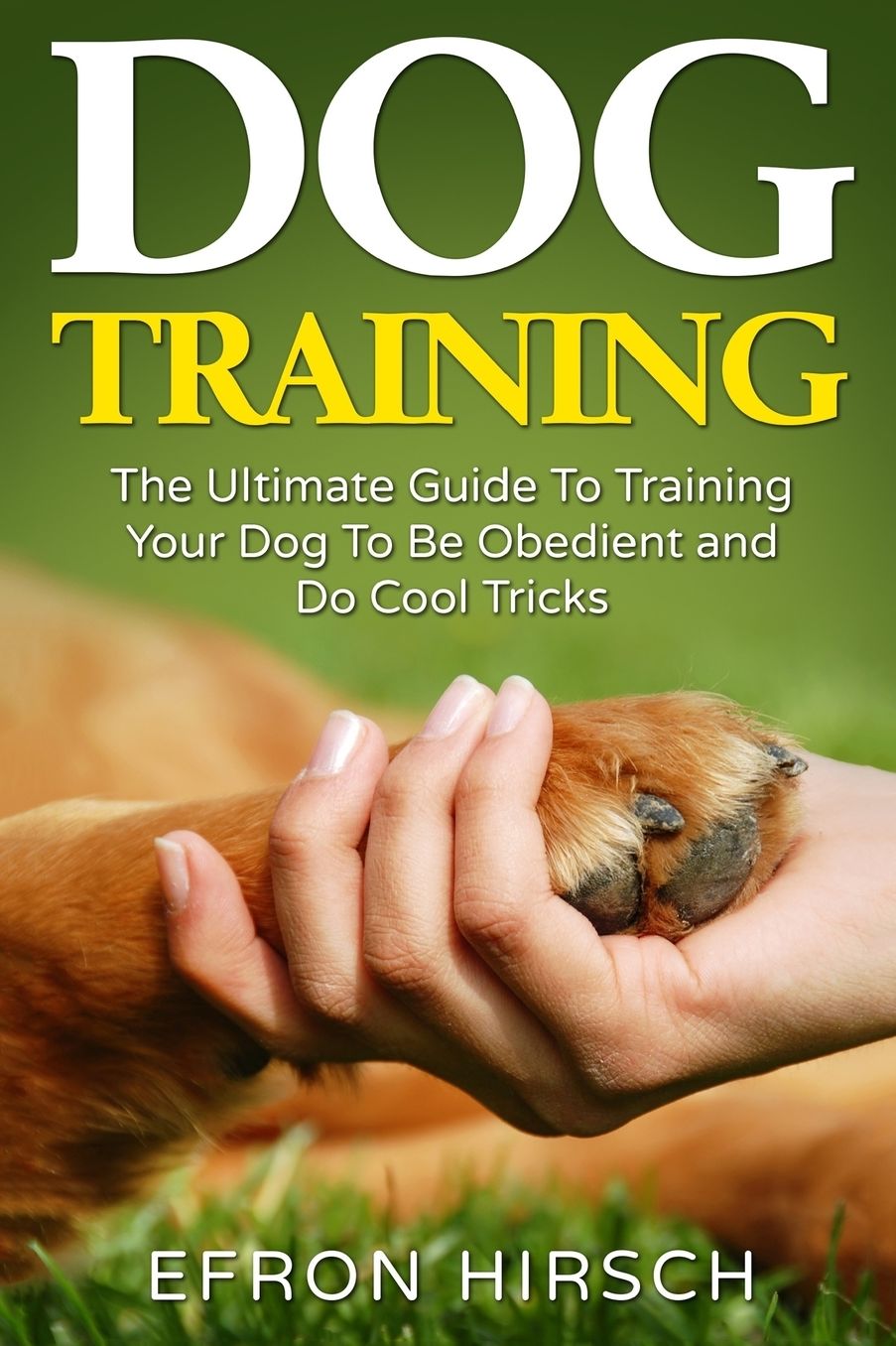 Dog Training: The Ultimate Guide to Training Your Dog to Be Obedient and Do Cool Tricks